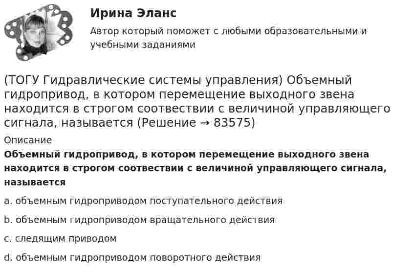      
            Описание
            Объемный гидропривод, в котором перемещение выходного звена находится в строгом соотвествии с величиной управляющего сигнала, называетсяa. объемным гидроприводом поступательного действия b. объемным гидроприводом вращательного действия c. следящим приводом d. объемным гидроприводом поворотного действия    
            
            
            (ТОГУ Гидравлические системы управления) Объем жидкости, потребляемый из напорного трубопровода в единицу времени - это(ТОГУ Гидравлические системы управления) Объемный гидропривод, в котором перемещение выходного звена находится в строгом соотвествии с величиной управляющего сигнала, называется(ТОГУ Гидравлические системы управления) При ламинарном движении жидкости в трубопроводе наблюдаются следующие явления:(ТОГУ Гидравлические системы управления) Что используется при дроссельном регулировании скорости движения выходного звена гидродвигателя?(ТОГУ Гидравлические системы управления) Что учитывает гидравлический КПД гидромашины?(ТОГУ) Гидравлический насос 1 качает жидкость по трубопроводу в открытый резервуар 2. Эквивалентная схема данной подсистемы будет включать следующие ветви(ТОГУ) Гираторный тип связи характерен для(ТОГУ Гидравлические системы управления) Гидроцилиндры, имеющие несколько концентрически расположенных поршней (цилиндров) или плунжеров, перемещающихся относительно друг друга, называют(ТОГУ Гидравлические системы управления) Для какой схемы гидропривода КПД будет самым высоким?(ТОГУ Гидравлические системы управления) Для чего предназначен гидрораспределитель?(ТОГУ Гидравлические системы управления) Для чего применяется объемное регулирование в гидроприводе?(ТОГУ Гидравлические системы управления) Какой тип гидропривода изображен на рисунке?(ТОГУ Гидравлические системы управления) Какой тип регулирования скорости движения выходного звена гидродвигателя изображен на рисунке?(ТОГУ Гидравлические системы управления) Как определить полный КПД гидромашины, если известны гидравлический, механический и объемный КПД?