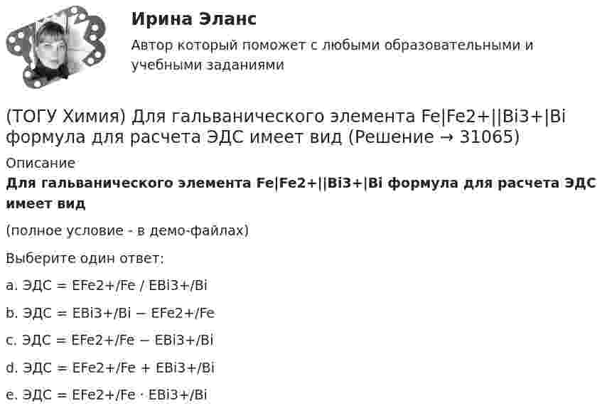     
          Описание
          Для гальванического элемента Fe|Fe2+||Bi3+|Bi формула для расчета ЭДС имеет вид(полное условие - в демо-файлах)Выберите один ответ:a. ЭДС = EFe2+/Fe / EBi3+/Bi b. ЭДС = EBi3+/Bi − EFe2+/Fe c. ЭДС = EFe2+/Fe − EBi3+/Bi d. ЭДС = EFe2+/Fe + EBi3+/Bi e. ЭДС = EFe2+/Fe · EBi3+/Bi   
            
            
            (ТОГУ Химия) Гидролизу по катиону подвергаются обе соли(ТОГУ Химия) Для гальванического элемента Fe|Fe2+||Bi3+|Bi формула для расчета ЭДС имеет вид(ТОГУ Химия) Для гальванического элемента Sn|HBr|Ag токообразующей является реакция(ТОГУ Химия) Для обратимой химической реакции  CO(г)+1/2O2(г)=CO2(г),ΔH0r(298)=−283кДж/моль,ΔS0r(298)=−86,41Дж/(моль•К), равновесная температура равна величине(ТОГУ Химия) Для обратимой химической реакции FeO(к)+CO(г)⇔Fe(к)+CO2(г) выражение для константы равновесия имеет вид(ТОГУ Химия) Для приготовления 10 л 1 М раствора NaCl необходима масса соли (г)(ТОГУ Химия) Для приготовления 1 кг 5 %-го раствора соли необходима масса воды (г)(ТОГУ Химия) В катодном пространстве щелочь образуется при электролизе водного раствора соли(ТОГУ Химия) В растворе одной концентрации нормальность не равна молярности для основания(ТОГУ Химия) В реакции Fe2(SO4)3+6NaOH=2Fe(OH)3+3Na2SO4 эквивалентное число соли Fe2(SO4)3 равно величине(ТОГУ Химия) В ряду веществ Cu(к)−SO2(г)−CuSO4(к) энтропия изменяется определенным образом(ТОГУ Химия) В ряду веществ S(ромб.)−SO2(г)−SO3(г)S(ромб.)−SO2(г)−SO3(г) энтропия изменяется следующим образом(ТОГУ Химия) В схеме процесса CrO2−4+хē→Cr3+ число электронов х равно величине(ТОГУ Химия) Выделение кислорода на платиновом аноде будет происходить при электролизе водного раствора соли