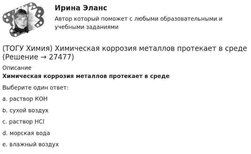      
          Описание
          Химическая коррозия металлов протекает в средеВыберите один ответ:a. раствор КОНb. сухой воздухc. раствор НСld. морская водаe. влажный воздух   
            
            
            (ТОГУ Химия) Усиливают коррозию металлов оба фактора(ТОГУ Химия) Химическая коррозия металлов протекает в среде(ТОГУ Химия) Хлор будет выделяться на аноде при электролизе водного раствора соли(ТОГУ Химия) Число электронов, передаваемых в схеме превращения S−2→S+6, равно величине(ТОГУ Химия) ЭДС гальванического элемента Mn|Mn2+||Hg2+|Hg раcсчитывают по формуле(ТОГУ Химия) ЭДС гальванического элемента из медного (E0Cu2+/Cu=+0,34B) и оловянного (E0Sn2+/Sn=−0,136B) электродов равна величине (В)(ТОГУ Химия) Эквивалент иона Fe3+ равен 1/3 Fe3+ в процессе(ТОГУ Химия) Степень окисления серы равна +6 в каждом соединении ряда(ТОГУ Химия) Степень электролитической диссоциации HNO2 (K≈5⋅10−4) в её 0,05 М(ТОГУ Химия) Тепловой эффект реакции А+2В=2С+Д рассчитывается по формуле(ТОГУ Химия) Титр измеряется в единицах(ТОГУ Химия) Только амфотерные оксиды находятся в ряду веществ(ТОГУ Химия) Только электролиты расположены в ряду веществ(ТОГУ Химия) Уменьшают коррозию металлов оба фактора