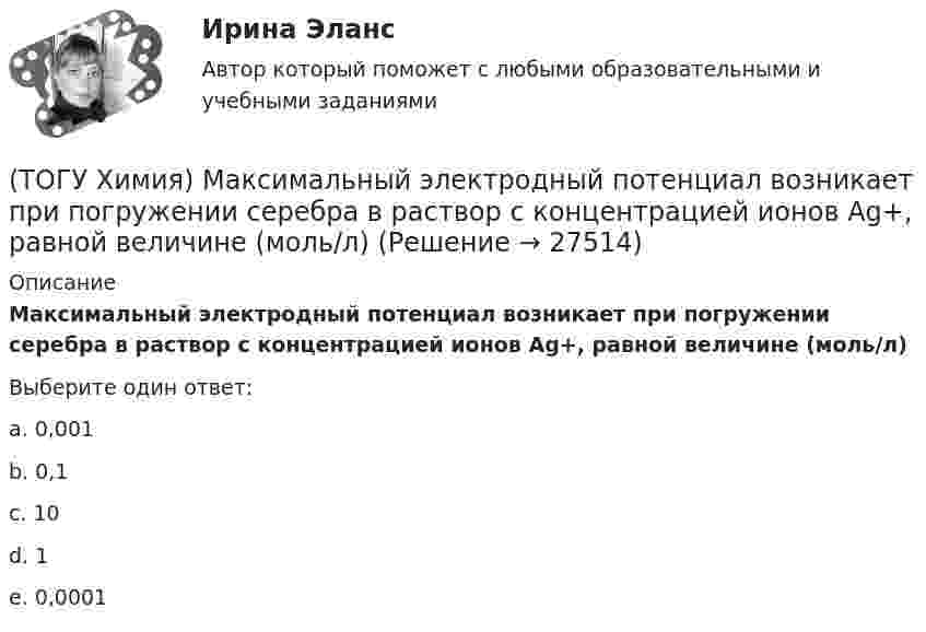      
          Описание
          Максимальный электродный потенциал возникает при погружении серебра в раствор с концентрацией ионов Ag+, равной величине (моль/л)Выберите один ответ:a. 0,001b. 0,1c. 10d. 1e. 0,0001   
            
            
            (ТОГУ Химия) Максимальный объём при н. у. занимает масса (г) газа(ТОГУ Химия) Максимальный электродный потенциал возникает при погружении серебра в раствор с концентрацией ионов Ag+, равной величине (моль/л)(ТОГУ Химия) Массовая доля соли в растворе, 200 г которого содержат 5 г КСl, равна величине (%)(ТОГУ Химия) Металл взаимодействует с водным раствором соли в схеме(ТОГУ Химия) Метилоранж изменяет окраску на красную в водном растворе соли(ТОГУ Химия) Молекулярному уравнению Н2S+MnCl2=MnS↓+2HCl соответствует ионно-молекулярное уравнение(ТОГУ Химия) Молярная концентрация H2SO4 в растворе, содержащем 980 г H2SO4 в 1 л  раствора, равна величине (моль/л)(ТОГУ Химия) Кислая соль является продуктом гидролиза соли(ТОГУ Химия) Константе диссоциации гидроксида магния по 1-й ступени соответствует уравнение(ТОГУ Химия) Константе диссоциации фосфорной кислоты по 2-й ступени соответствует выражение(ТОГУ Химия) Концентрация (моль/л) ионов OH− в 0,001 М растворе KOH равна величине(ТОГУ Химия) Концентрация (моль/л) ионов Н+ в 0,01 М растворе НCl равна величине(ТОГУ Химия) Концентрация (моль/л) ионов ОН− в растворе с рН = 8 равна величине(ТОГУ Химия) К слабым электролитам относятся все кислоты в ряду