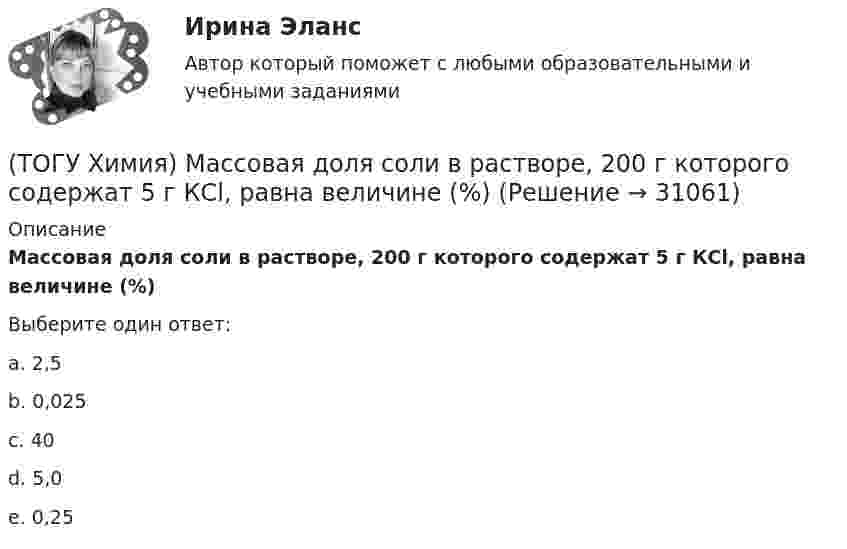      
          Описание
          Массовая доля соли в растворе, 200 г которого содержат 5 г КСl, равна величине (%)Выберите один ответ:a. 2,5b. 0,025c. 40d. 5,0e. 0,25   
            
            
            (ТОГУ Химия) Максимальный электродный потенциал возникает при погружении серебра в раствор с концентрацией ионов Ag+, равной величине (моль/л)(ТОГУ Химия) Массовая доля соли в растворе, 200 г которого содержат 5 г КСl, равна величине (%)(ТОГУ Химия) Металл взаимодействует с водным раствором соли в схеме(ТОГУ Химия) Метилоранж изменяет окраску на красную в водном растворе соли(ТОГУ Химия) Молекулярному уравнению Н2S+MnCl2=MnS↓+2HCl соответствует ионно-молекулярное уравнение(ТОГУ Химия) Молярная концентрация H2SO4 в растворе, содержащем 980 г H2SO4 в 1 л  раствора, равна величине (моль/л)(ТОГУ Химия) Молярная концентрация эквивалентов измеряется в единицах(ТОГУ Химия) Константе диссоциации гидроксида магния по 1-й ступени соответствует уравнение(ТОГУ Химия) Константе диссоциации фосфорной кислоты по 2-й ступени соответствует выражение(ТОГУ Химия) Концентрация (моль/л) ионов OH− в 0,001 М растворе KOH равна величине(ТОГУ Химия) Концентрация (моль/л) ионов Н+ в 0,01 М растворе НCl равна величине(ТОГУ Химия) Концентрация (моль/л) ионов ОН− в растворе с рН = 8 равна величине(ТОГУ Химия) К слабым электролитам относятся все кислоты в ряду(ТОГУ Химия) К увеличению степени гидролиза соли Na2S приводит изменение фактора