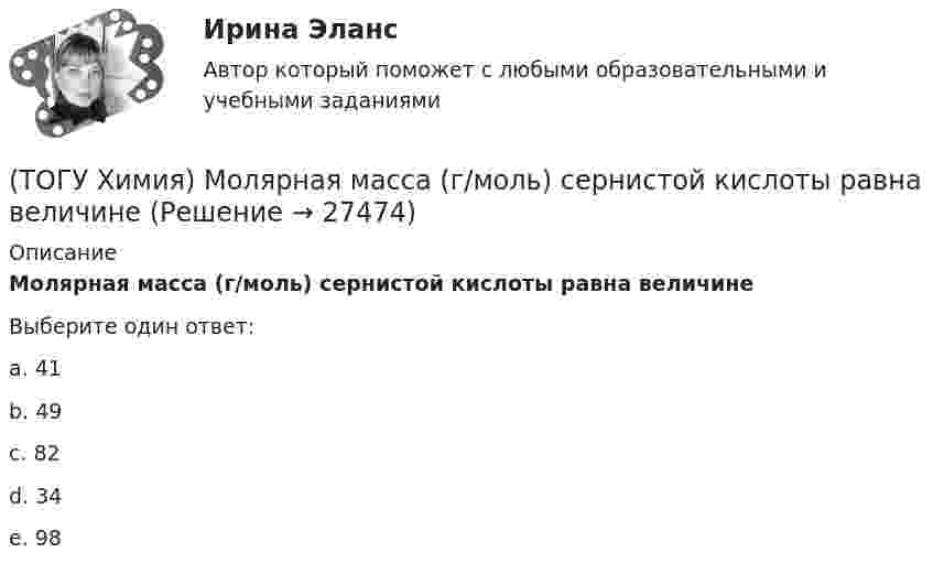      
          Описание
          Молярная масса (г/моль) сернистой кислоты равна величинеВыберите один ответ:a. 41b. 49c. 82d. 34e. 98  
            
            
            (ТОГУ Химия) Молярная концентрация эквивалентов измеряется в единицах(ТОГУ Химия) Молярная масса (г/моль) сернистой кислоты равна величине(ТОГУ Химия) Молярная масса эквивалентов Н2SО3 в реакции полной нейтрализации равна величине (г/моль)(ТОГУ Химия) На аноде в коррозионном гальваническом элементе Zn|HCl|Pb протекает процесс(ТОГУ Химия) Наиболее сильным электролитом является основание(ТОГУ Химия) На катоде при электролизе водного раствора CuCl2 выделяется продукт(ТОГУ Химия) На катоде при электролизе водного раствора смеси CrCl3 и NaBr будут выделяться продукты(ТОГУ Химия) К увеличению степени гидролиза соли Na2S приводит изменение фактора(ТОГУ Химия) Максимальный объём при н. у. занимает масса (г) газа(ТОГУ Химия) Максимальный электродный потенциал возникает при погружении серебра в раствор с концентрацией ионов Ag+, равной величине (моль/л)(ТОГУ Химия) Массовая доля соли в растворе, 200 г которого содержат 5 г КСl, равна величине (%)(ТОГУ Химия) Металл взаимодействует с водным раствором соли в схеме(ТОГУ Химия) Метилоранж изменяет окраску на красную в водном растворе соли(ТОГУ Химия) Молекулярному уравнению Н2S+MnCl2=MnS↓+2HCl соответствует ионно-молекулярное уравнение