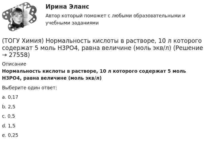      
          Описание
          Нормальность кислоты в растворе, 10 л которого содержат 5 моль H3PO4, равна величине (моль экв/л)Выберите один ответ:a. 0,17b. 2,5c. 0,5d. 1,5e. 0,25  
            
            
            (ТОГУ Химия) Неметаллические (окислительные) свойства элементов в ряду Те, Sе, S, O изменяются следующим образом(ТОГУ Химия) Нормальность кислоты в растворе, 10 л которого содержат 5 моль H3PO4, равна величине (моль экв/л)(ТОГУ Химия) Обратимому протеканию процесса соответствует графическая зависимость(ТОГУ Химия) Объём 1 моль молекул хлора при Т=273К и Р=105Па равен величине(ТОГУ Химия) Одинаковое число молекул содержится в массах двух веществ(ТОГУ Химия) Одинаковые объёмы при н. у. занимают массы двух веществ(ТОГУ Химия) Отсутствует взаимодействие между сульфатом меди и металлом(ТОГУ Химия) На катоде при электролизе водного раствора CuCl2 выделяется продукт(ТОГУ Химия) На катоде при электролизе водного раствора смеси CrCl3 и NaBr будут выделяться продукты(ТОГУ Химия) На константу скорости гетерогенной реакции не влияет фактор(ТОГУ Химия) На электродах при электролизе водного раствора AgNO3 выделяются вещества(ТОГУ Химия) Не взаимодействует с водой металл(ТОГУ Химия) Не вытесняет водород из раствора НСl металл с электродным потенциалом(ТОГУ Химия) Не вытесняет водород из раствора хлороводородной кислоты металл