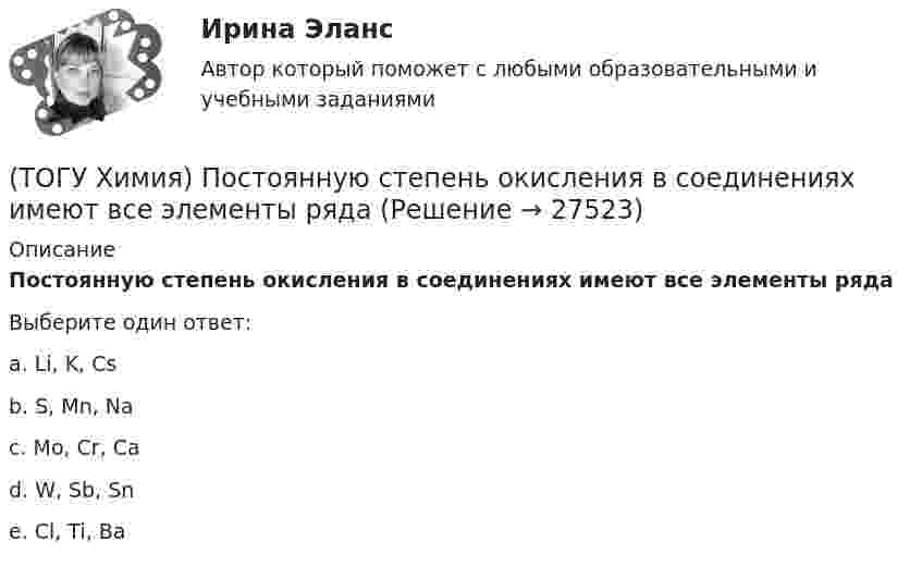      
          Описание
          Постоянную степень окисления в соединениях имеют все элементы рядаВыберите один ответ:a. Li, K, Cs b. S, Mn, Na c. Mo, Cr, Ca d. W, Sb, Sn e. Cl, Ti, Ba   
            
            
            (ТОГУ Химия) Последовательность разряда ионов на катоде в соответствии с их конкурирующей способностью соответствует ряду(ТОГУ Химия) Постоянную степень окисления в соединениях имеют все элементы ряда(ТОГУ Химия) По формуле КВ / OH− рассчитывается величина(ТОГУ Химия) При бесконечном разбавлении водой кислоты и щёлочи pH раствора стремится к величине(ТОГУ Химия) При коррозии железа в морской воде деполяризатором является частица(ТОГУ Химия) При н. у. 440 г оксида углерода(IV) занимают объём (л)(ТОГУ Химия) При повышении температуры равновесие в системе NH3(г)+HCl(г)⇔NH4Cl(к) смещается в направлении(ТОГУ Химия) Нельзя получить CaO(к) при низких температурах по реакции CaCO3(к)=CaO(к)+CO2(г) , потому что справедливо утверждение(ТОГУ Химия) Неметаллические (окислительные) свойства элементов в ряду Те, Sе, S, O изменяются следующим образом(ТОГУ Химия) Нормальность кислоты в растворе, 10 л которого содержат 5 моль H3PO4, равна величине (моль экв/л)(ТОГУ Химия) Обратимому протеканию процесса соответствует графическая зависимость(ТОГУ Химия) Объём 1 моль молекул хлора при Т=273К и Р=105Па равен величине(ТОГУ Химия) Одинаковое число молекул содержится в массах двух веществ(ТОГУ Химия) Одинаковые объёмы при н. у. занимают массы двух веществ