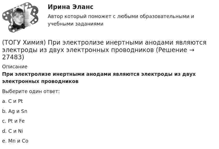      
          Описание
          При электролизе инертными анодами являются электроды из двух электронных проводниковВыберите один ответ:a. C и Ptb. Ag и Snc. Pt и Fed. C и Nie. Mn и Co  
            
            
            (ТОГУ Химия) При электролизе водного раствора NaNO3 на катоде протекает процесс(ТОГУ Химия) При электролизе инертными анодами являются электроды из двух электронных проводников(ТОГУ Химия) При электролизе расплава NaOH на аноде будут выделяться оба вещества(ТОГУ Химия) При электролизе расплава гидроксида калия образуются вещества(ТОГУ Химия) При электролизе смеси катионов Ag+,Zn2+,Cu2+,Pb2+,Al3+ в водном растворе останется катион(ТОГУ Химия) Продуктом электролиза водного раствора нитрата серебра на платиновом аноде является вещество(ТОГУ Химия) Процесс протекает самопроизвольно в прямом направлении при любых температурах, если ему соответствует графическая зависимость(ТОГУ Химия) При коррозии железа в морской воде деполяризатором является частица(ТОГУ Химия) При н. у. 440 г оксида углерода(IV) занимают объём (л)(ТОГУ Химия) При повышении температуры равновесие в системе NH3(г)+HCl(г)⇔NH4Cl(к) смещается в направлении(ТОГУ Химия) При понижении температуры равновесие в системе MgCO3(к)=MgO(к)+CO2(г) смещается в направлении (ТОГУ Химия) При рН = 9 концентрацию (моль/л) ионов ОН− рассчитывают по математическому выражению (ТОГУ Химия) При увеличении давления в системе 2ZnS(к)+3O2(г)=2ZnO(к)+2SO2(г) в 2 раза скорость прямой реакции изменится следующим образом(ТОГУ Химия) При увеличении концентрации реагирующих веществ в 4 раза скорость реакции MgCO3(к)+2HCl(р)=MgCl2(р)+H2O(ж)+CO2(г) изменится так