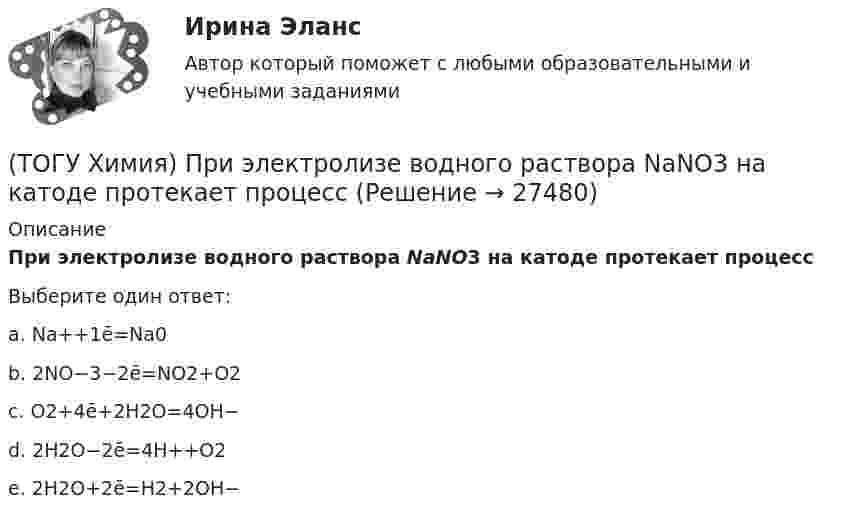      
          Описание
          При электролизе водного раствора NaNO3 на катоде протекает процессВыберите один ответ:a. Na++1ē=Na0b. 2NO−3−2ē=NO2+O2 c. O2+4ē+2H2O=4OH− d. 2H2O−2ē=4H++O2 e. 2H2O+2ē=H2+2OH−   
            
            
            (ТОГУ Химия) При увеличении температуры на 40 К при γ=2 скорость реакции изменится следующим образом(ТОГУ Химия) При электролизе водного раствора NaNO3 на катоде протекает процесс(ТОГУ Химия) При электролизе инертными анодами являются электроды из двух электронных проводников(ТОГУ Химия) При электролизе расплава NaOH на аноде будут выделяться оба вещества(ТОГУ Химия) При электролизе расплава гидроксида калия образуются вещества(ТОГУ Химия) При электролизе смеси катионов Ag+,Zn2+,Cu2+,Pb2+,Al3+ в водном растворе останется катион(ТОГУ Химия) Продуктом электролиза водного раствора нитрата серебра на платиновом аноде является вещество(ТОГУ Химия) При бесконечном разбавлении водой кислоты и щёлочи pH раствора стремится к величине(ТОГУ Химия) При коррозии железа в морской воде деполяризатором является частица(ТОГУ Химия) При н. у. 440 г оксида углерода(IV) занимают объём (л)(ТОГУ Химия) При повышении температуры равновесие в системе NH3(г)+HCl(г)⇔NH4Cl(к) смещается в направлении(ТОГУ Химия) При понижении температуры равновесие в системе MgCO3(к)=MgO(к)+CO2(г) смещается в направлении (ТОГУ Химия) При рН = 9 концентрацию (моль/л) ионов ОН− рассчитывают по математическому выражению (ТОГУ Химия) При увеличении давления в системе 2ZnS(к)+3O2(г)=2ZnO(к)+2SO2(г) в 2 раза скорость прямой реакции изменится следующим образом