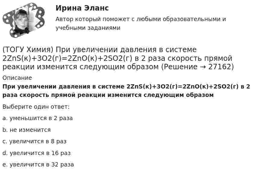      
          Описание
          При увеличении давления в системе 2ZnS(к)+3O2(г)=2ZnO(к)+2SO2(г) в 2 раза скорость прямой реакции изменится следующим образомВыберите один ответ:a. уменьшится в 2 разаb. не изменитсяc. увеличится в 8 разd. увеличится в 16 разe. увеличится в 32 раза  
            
            
            (ТОГУ Химия) При рН = 9 концентрацию (моль/л) ионов ОН− рассчитывают по математическому выражению (ТОГУ Химия) При увеличении давления в системе 2ZnS(к)+3O2(г)=2ZnO(к)+2SO2(г) в 2 раза скорость прямой реакции изменится следующим образом(ТОГУ Химия) При увеличении концентрации реагирующих веществ в 4 раза скорость реакции MgCO3(к)+2HCl(р)=MgCl2(р)+H2O(ж)+CO2(г) изменится так(ТОГУ Химия) При увеличении температуры на 40 К при γ=2 скорость реакции изменится следующим образом(ТОГУ Химия) При электролизе водного раствора NaNO3 на катоде протекает процесс(ТОГУ Химия) При электролизе инертными анодами являются электроды из двух электронных проводников(ТОГУ Химия) При электролизе расплава NaOH на аноде будут выделяться оба вещества(ТОГУ Химия) Последовательность разряда ионов на катоде в соответствии с их конкурирующей способностью соответствует ряду(ТОГУ Химия) Постоянную степень окисления в соединениях имеют все элементы ряда(ТОГУ Химия) По формуле КВ / OH− рассчитывается величина(ТОГУ Химия) При бесконечном разбавлении водой кислоты и щёлочи pH раствора стремится к величине(ТОГУ Химия) При коррозии железа в морской воде деполяризатором является частица(ТОГУ Химия) При н. у. 440 г оксида углерода(IV) занимают объём (л)(ТОГУ Химия) При повышении температуры равновесие в системе NH3(г)+HCl(г)⇔NH4Cl(к) смещается в направлении