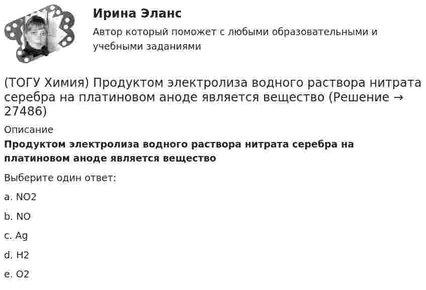      
          Описание
          Продуктом электролиза водного раствора нитрата серебра на платиновом аноде является веществоВыберите один ответ:a. NO2b. NO c. Ag d. H2 e. O2   
            
            
            (ТОГУ Химия) При электролизе смеси катионов Ag+,Zn2+,Cu2+,Pb2+,Al3+ в водном растворе останется катион(ТОГУ Химия) Продуктом электролиза водного раствора нитрата серебра на платиновом аноде является вещество(ТОГУ Химия) Процесс протекает самопроизвольно в прямом направлении при любых температурах, если ему соответствует графическая зависимость(ТОГУ Химия) Процессу восстановления соответствует превращение(ТОГУ Химия) Процессу восстановления соответствует электронное уравнение(ТОГУ Химия) Процессу окисления соответствует электронное уравнение(ТОГУ Химия) Равновесие диссоциации NH4OH←→NH+4+OH− смещается в сторону ионной формы электролита при введении вещества(ТОГУ Химия) При рН = 9 концентрацию (моль/л) ионов ОН− рассчитывают по математическому выражению (ТОГУ Химия) При увеличении давления в системе 2ZnS(к)+3O2(г)=2ZnO(к)+2SO2(г) в 2 раза скорость прямой реакции изменится следующим образом(ТОГУ Химия) При увеличении концентрации реагирующих веществ в 4 раза скорость реакции MgCO3(к)+2HCl(р)=MgCl2(р)+H2O(ж)+CO2(г) изменится так(ТОГУ Химия) При увеличении температуры на 40 К при γ=2 скорость реакции изменится следующим образом(ТОГУ Химия) При электролизе водного раствора NaNO3 на катоде протекает процесс(ТОГУ Химия) При электролизе инертными анодами являются электроды из двух электронных проводников(ТОГУ Химия) При электролизе расплава NaOH на аноде будут выделяться оба вещества