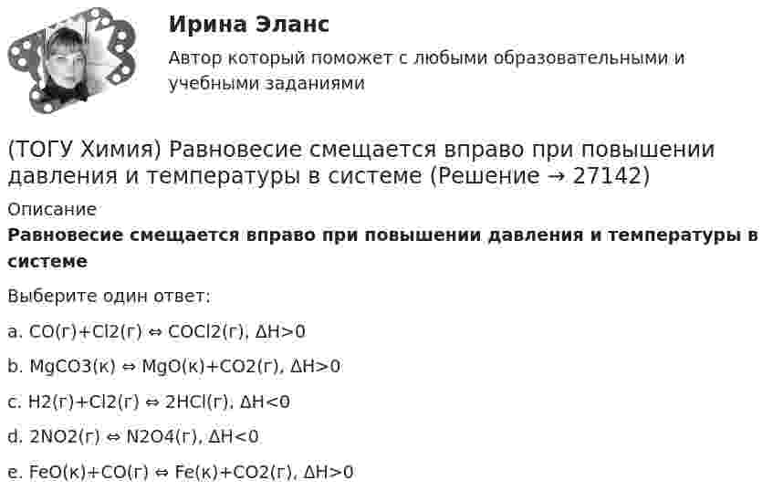      
          Описание
          Равновесие смещается вправо при повышении давления и температуры в системеВыберите один ответ:a. CO(г)+Cl2(г) ⇔ COCl2(г), ΔH>0b. MgCO3(к) ⇔ MgO(к)+CO2(г), ΔH>0c. H2(г)+Cl2(г) ⇔ 2HCl(г), ΔH<0d. 2NO2(г) ⇔ N2O4(г), ΔH<0e. FeO(к)+CO(г) ⇔ Fe(к)+CO2(г), ΔH>0  
            
            
            (ТОГУ Химия) Равновесие диссоциации NH4OH←→NH+4+OH− смещается в сторону молекулярной формы электролита при введении вещества(ТОГУ Химия) Равновесие смещается вправо при повышении давления и температуры в системе(ТОГУ Химия) Реакцию среды с рН < 7 имеет раствор соли(ТОГУ Химия) Реакцию среды с рН > 7 имеет раствор соли(ТОГУ Химия) Реакция Zn(к)+2HCl(р)=ZnCl2(р)+H2(г) протекает самопроизвольно, если выполняется условие(ТОГУ Химия) Реакция протекает практически необратимо между веществами(ТОГУ Химия) рН среды при добавлении избытка кислоты к раствору щелочи изменяется следующим образом(ТОГУ Химия) При электролизе расплава гидроксида калия образуются вещества(ТОГУ Химия) При электролизе смеси катионов Ag+,Zn2+,Cu2+,Pb2+,Al3+ в водном растворе останется катион(ТОГУ Химия) Продуктом электролиза водного раствора нитрата серебра на платиновом аноде является вещество(ТОГУ Химия) Процесс протекает самопроизвольно в прямом направлении при любых температурах, если ему соответствует графическая зависимость(ТОГУ Химия) Процессу восстановления соответствует превращение(ТОГУ Химия) Процессу восстановления соответствует электронное уравнение(ТОГУ Химия) Процессу окисления соответствует электронное уравнение