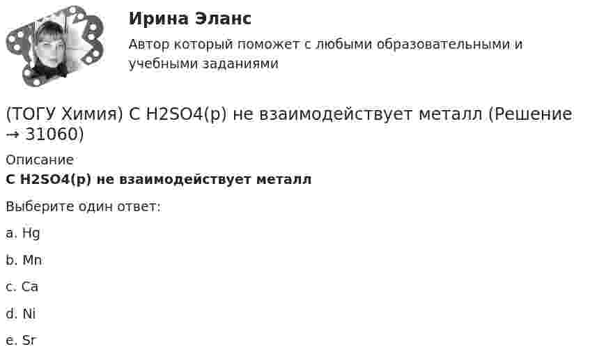      
          Описание
          С H2SO4(р) не взаимодействует металлВыберите один ответ:a. Hgb. Mnc. Cad. Nie. Sr  
            
            
            (ТОГУ Химия) рН среды при добавлении избытка кислоты к раствору щелочи изменяется следующим образом(ТОГУ Химия) С H2SO4(р) не взаимодействует металл(ТОГУ Химия) Самым химически неустойчивым в ряду солей является карбонат с величиной ΔG0f(298)(ТОГУ Химия) Слабощелочную реакцию среды при растворении в воде дает соль(ТОГУ Химия) Слабым является электролит со степенью диссоциации (%)(ТОГУ Химия) Среда щелочная в водном растворе соли(ТОГУ Химия) Стандартная энтальпия образования равна нулю для каждого из веществ в ряду(ТОГУ Химия) Процессу окисления соответствует электронное уравнение(ТОГУ Химия) Равновесие диссоциации NH4OH←→NH+4+OH− смещается в сторону ионной формы электролита при введении вещества(ТОГУ Химия) Равновесие диссоциации NH4OH←→NH+4+OH− смещается в сторону молекулярной формы электролита при введении вещества(ТОГУ Химия) Равновесие смещается вправо при повышении давления и температуры в системе(ТОГУ Химия) Реакцию среды с рН < 7 имеет раствор соли(ТОГУ Химия) Реакцию среды с рН > 7 имеет раствор соли(ТОГУ Химия) Реакция Zn(к)+2HCl(р)=ZnCl2(р)+H2(г) протекает самопроизвольно, если выполняется условие