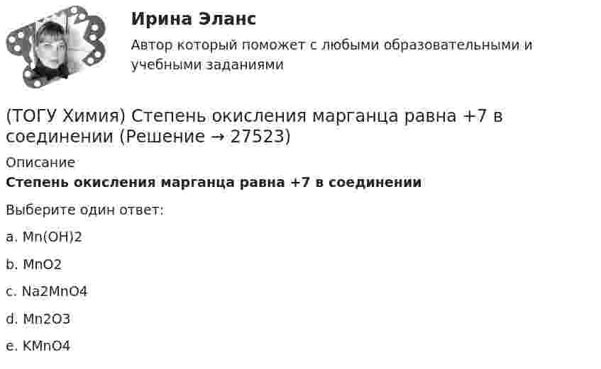      
          Описание
          Степень окисления марганца равна +7 в соединенииВыберите один ответ:a. Mn(OH)2 b. MnO2c. Na2MnO4d. Mn2O3 e. KMnO4   
            
            
            (ТОГУ Химия) Стандартная энтальпия образования равна нулю для каждого из веществ в ряду(ТОГУ Химия) Степень окисления марганца равна +7 в соединении(ТОГУ Химия) Степень окисления равна нулю у атомов всех элементов в ряду веществ(ТОГУ Химия) Степень окисления серы равна +6 в каждом соединении ряда(ТОГУ Химия) Степень электролитической диссоциации HNO2 (K≈5⋅10−4) в её 0,05 М(ТОГУ Химия) Тепловой эффект реакции А+2В=2С+Д рассчитывается по формуле(ТОГУ Химия) Титр измеряется в единицах(ТОГУ Химия) Реакция Zn(к)+2HCl(р)=ZnCl2(р)+H2(г) протекает самопроизвольно, если выполняется условие(ТОГУ Химия) Реакция протекает практически необратимо между веществами(ТОГУ Химия) рН среды при добавлении избытка кислоты к раствору щелочи изменяется следующим образом(ТОГУ Химия) С H2SO4(р) не взаимодействует металл(ТОГУ Химия) Самым химически неустойчивым в ряду солей является карбонат с величиной ΔG0f(298)(ТОГУ Химия) Слабощелочную реакцию среды при растворении в воде дает соль(ТОГУ Химия) Слабым является электролит со степенью диссоциации (%)