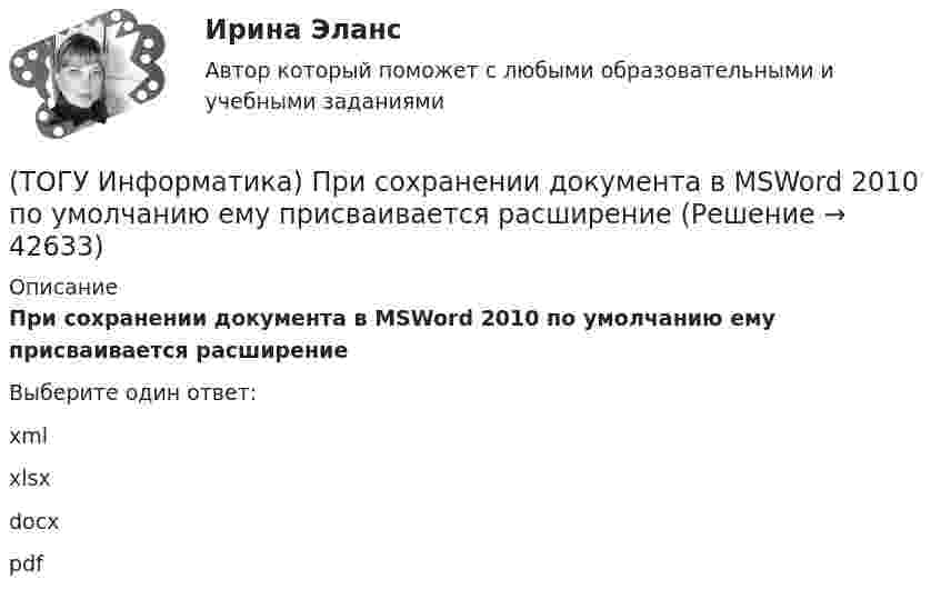      
          Описание
          При сохранении документа в MSWord 2010 по умолчанию ему присваивается расширениеВыберите один ответ:xml xlsx docx pdf   
            
            
            (ТОГУ Информатика) При сохранении документа в MSExcel 2010 по умолчанию ему присваивается расширение(ТОГУ Информатика) При сохранении документа в MSWord 2010 по умолчанию ему присваивается расширение(ТОГУ Информатика) Программу MSWord 2010 можно запустить с помощью ярлыка на рабочем столе(ТОГУ Информатика) Программы, обеспечивающие управление компьютером, его ресурсами, возможность работы других программ называются(ТОГУ Информатика) Рабочая книга MSExcel 2010 может содержать листов(ТОГУ Информатика) Размер шрифта в MS Word измеряется(ТОГУ Информатика) Расположить в порядке возрастания скорости печати принтеров(ТОГУ Информатика) При выполнении условий пользовательского фильтра в MS Excel 2010 из таблицы Ведомость будут отобраны номера записей (№ п/п)(ТОГУ Информатика) При копировании из ячейки С1 в ячейку С2 формула будет иметь вид(ТОГУ Информатика) При наложении условий в MS Excel 2010 на поле Суммаиз таблицы Ведомостьбудут отобраны номера записей (№ п/п)(ТОГУ Информатика) При переводе числа 10 из десятичной системы счисления в двоичную получится число (ТОГУ Информатика) При переводе числа 25 из восьмеричной системы счисления в двоичную получится число(ТОГУ Информатика) При переводе числа 9 из десятичной системы счисления в двоичную получится число (ТОГУ Информатика) При поиске в панели навигации выбрана вкладка Просмотр страниц документа. На панели навигации отобразятся страницы 