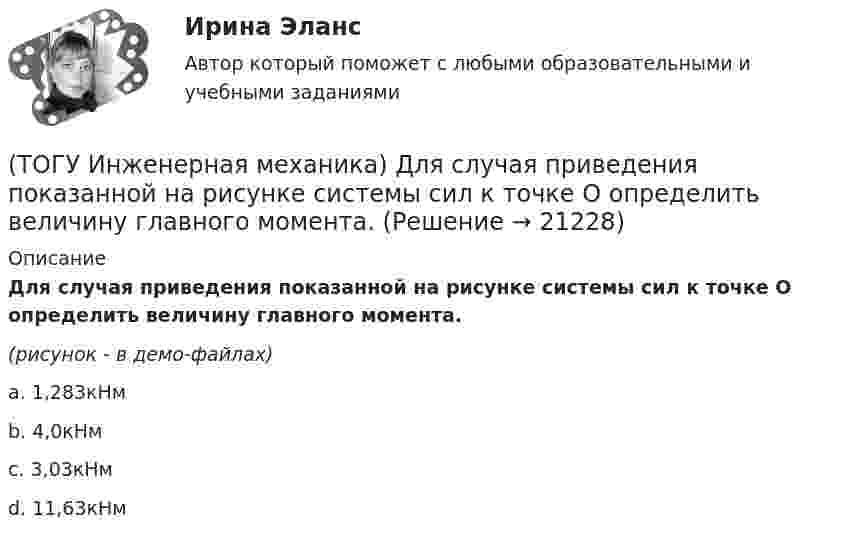     
          Описание
          Для случая приведения показанной на рисунке системы сил к точке О определить величину главного момента.(рисунок - в демо-файлах)a. 1,283кНм b. 4,0кНм c. 3,03кНм d. 11,63кНм   
            
            
            (ТОГУ Инженерная механика) Для случая приведения показанной на рисунке системы сил к точке О определить величину главного вектора.(ТОГУ Инженерная механика) Для случая приведения показанной на рисунке системы сил к точке О определить величину главного момента.(ТОГУ Инженерная механика) Изображенная на стержне метрическая резьба обозначается ...  (размеры округлены до целых чисел). (ТОГУ Инженерная механика) Какие внутренние силовые факторы возникают в сечении балки при чистом изгибе?(ТОГУ Инженерная механика) Какие внутренние силовые факторы возникают в сечении бруса при чистом сдвиге?(ТОГУ Инженерная механика) Какие механические напряжения в поперечном сечении бруса при нагружении называют “нормальными’’?(ТОГУ Инженерная механика) Какие напряжения возникают в поперечном сечении  бруса под действием крутящего момента М к ?(ТОГУ Инженерная механика) В простом передаточном механизме при диаметрах звеньев D1=120 мм и D2=240 мм и частоте вращения выходного звена n2=300 об./мин. частота вращения входного звена n1 должна быть(ТОГУ Инженерная механика) В простом передаточном механизме, при диаметре входного звена D1 = 100 мм. и диаметре выходного звена D2 = 400 мм., передаточное отношение (i 1-2) равно ...(ТОГУ Инженерная механика) В соединении с натягом по цилиндрической поверхности неподвижность деталей обеспечивается ...(ТОГУ Инженерная механика) В стержне болта затянутого резьбового соединения  во время его затяжки действуют напряжения ...(ТОГУ Инженерная механика) В стержне болта незатянутого резьбового соединения, нагруженного осевой силой, действуют напряжения …(ТОГУ Инженерная механика) Входной вал передаточного механизма приводится во вращение моментом T1=200 н*м  и имеет скорость w1=50 рад/сек, если КПД механизма 90%, то мощность (Р2) на выходном валу составит.(ТОГУ Инженерная механика) Диаметр вершин зубчатого колеса dа  при нулевом смещении определяют по формуле…