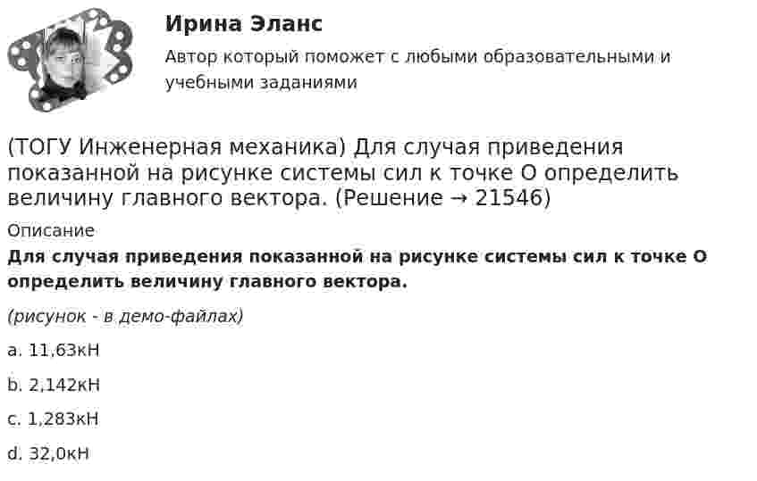     
          Описание
          Для случая приведения показанной на рисунке системы сил к точке О определить величину главного вектора.(рисунок - в демо-файлах)a. 11,63кН b. 2,142кН c. 1,283кН d. 32,0кН   
            
            
            (ТОГУ Инженерная механика) Для механизма, схема которого показанного на рисунке  определить частоту вращения  n4  выходного звена 4, если известны:  - числа зубьев колес  Z1=20,   Z2=80,   Z3=18,   Z4=54; - частота вращения входного звена  n1 = (ТОГУ Инженерная механика) Для случая приведения показанной на рисунке системы сил к точке О определить величину главного вектора.(ТОГУ Инженерная механика) Для случая приведения показанной на рисунке системы сил к точке О определить величину главного момента.(ТОГУ Инженерная механика) Изображенная на стержне метрическая резьба обозначается ...  (размеры округлены до целых чисел). (ТОГУ Инженерная механика) Какие внутренние силовые факторы возникают в сечении балки при чистом изгибе?(ТОГУ Инженерная механика) Какие внутренние силовые факторы возникают в сечении бруса при чистом сдвиге?(ТОГУ Инженерная механика) Какие механические напряжения в поперечном сечении бруса при нагружении называют “нормальными’’?(ТОГУ Инженерная механика) В передаточном механизме, схема которого показана на рисунке, числа зубьев колёс: Z1=20; Z2=40; Z3=20, если скорость вращения входного звена w1=50рад/сек, то скорость выходного (w3) составит …(ТОГУ Инженерная механика) В простом передаточном механизме при диаметрах звеньев D1=120 мм и D2=240 мм и частоте вращения выходного звена n2=300 об./мин. частота вращения входного звена n1 должна быть(ТОГУ Инженерная механика) В простом передаточном механизме, при диаметре входного звена D1 = 100 мм. и диаметре выходного звена D2 = 400 мм., передаточное отношение (i 1-2) равно ...(ТОГУ Инженерная механика) В соединении с натягом по цилиндрической поверхности неподвижность деталей обеспечивается ...(ТОГУ Инженерная механика) В стержне болта затянутого резьбового соединения  во время его затяжки действуют напряжения ...(ТОГУ Инженерная механика) В стержне болта незатянутого резьбового соединения, нагруженного осевой силой, действуют напряжения …(ТОГУ Инженерная механика) Входной вал передаточного механизма приводится во вращение моментом T1=200 н*м  и имеет скорость w1=50 рад/сек, если КПД механизма 90%, то мощность (Р2) на выходном валу составит.