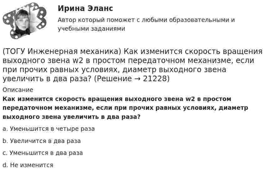      
          Описание
          Как изменится скорость вращения выходного звена w2 в простом передаточном механизме, если при прочих равных условиях, диаметр выходного звена увеличить в два раза?a. Уменьшится в четыре раза b. Увеличится в два раза c. Уменьшится в два раза d. Не изменится   
            
            
            (ТОГУ Инженерная механика) Какие напряжения возникают в поперечном сечении  бруса под действием крутящего момента М к ?(ТОГУ Инженерная механика) Как изменится скорость вращения выходного звена  w2  в простом передаточном механизме, если при прочих равных условиях, диаметр выходного звена увеличить в два раза?(ТОГУ Инженерная механика) К неразъёмным соединениям относят …(ТОГУ Инженерная механика) Нахлесточное сварное соединение с лобовыми  и фланговыми швами рассчитывают по напряжениям …(ТОГУ Инженерная механика) Определить диаметр вала, загруженного крутящим моментом Т = 500Нм, если допускаемые напряжения кручения  [τ] =  60мПа(ТОГУ Инженерная механика) Определить напряжения в стержне квадратного сечения со стороной  а = 10мм. Обеспечена ли прочность прочность стержня, если допускаемые напряжения равны [σр] = 160мПа.(ТОГУ Инженерная механика) Определить напряжения в стержне квадратного сечения со стороной  а = 5мм. Обеспечена ли прочность прочность стержня, если допускаемые напряжения равны [σр] = 160мПа.(ТОГУ Инженерная механика) Диаметр вершин зубчатого колеса dа  при нулевом смещении определяют по формуле…(ТОГУ Инженерная механика) Для механизма, схема которого показанного на рисунке  определить частоту вращения  n4  выходного звена 4, если известны:  - числа зубьев колес  Z1=20,   Z2=80,   Z3=18,   Z4=54; - частота вращения входного звена  n1 = (ТОГУ Инженерная механика) Для случая приведения показанной на рисунке системы сил к точке О определить величину главного вектора.(ТОГУ Инженерная механика) Для случая приведения показанной на рисунке системы сил к точке О определить величину главного момента.(ТОГУ Инженерная механика) Изображенная на стержне метрическая резьба обозначается ...  (размеры округлены до целых чисел). (ТОГУ Инженерная механика) Какие внутренние силовые факторы возникают в сечении балки при чистом изгибе?(ТОГУ Инженерная механика) Какие внутренние силовые факторы возникают в сечении бруса при чистом сдвиге?