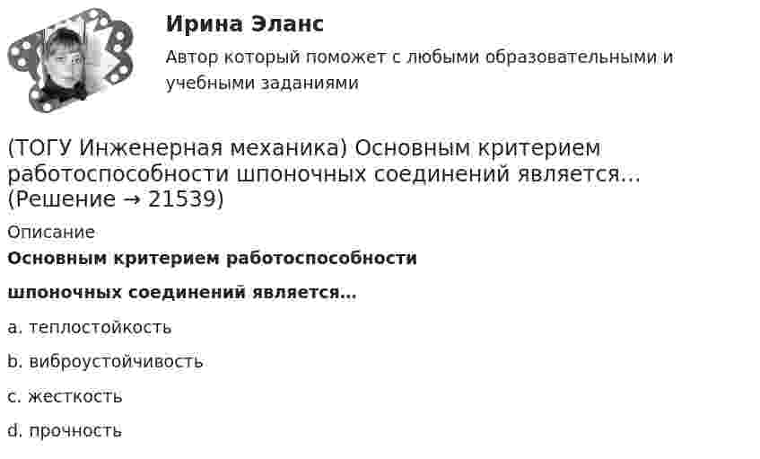      
          Описание
          Основным критерием работоспособностишпоночных соединений является…a. теплостойкость b. виброустойчивость c. жесткость d. прочность   
            
            
            (ТОГУ Инженерная механика) Основным достоинством сварных соединений является ...(ТОГУ Инженерная механика) Основным критерием работоспособности  шпоночных соединений является…(ТОГУ Инженерная механика) Отметьте общепринятое название механизма, схема которого изображена на рисунке.(ТОГУ Инженерная механика) Отметьте общепринятое название механизма, схема которого изображена на рисунке.(ТОГУ Инженерная механика) Отметьте общепринятое название механизма, схема которого изображена на рисунке. (ТОГУ Инженерная механика) Передаточным отношением называют...(ТОГУ Инженерная механика) По сравнению со шпоночными, шлицевые (зубчатые) соединения могут ...(ТОГУ Инженерная механика) Определить диаметр вала, загруженного крутящим моментом Т = 500Нм, если допускаемые напряжения кручения  [τ] =  60мПа(ТОГУ Инженерная механика) Определить напряжения в стержне квадратного сечения со стороной  а = 10мм. Обеспечена ли прочность прочность стержня, если допускаемые напряжения равны [σр] = 160мПа.(ТОГУ Инженерная механика) Определить напряжения в стержне квадратного сечения со стороной  а = 5мм. Обеспечена ли прочность прочность стержня, если допускаемые напряжения равны [σр] = 160мПа.(ТОГУ Инженерная механика) Определить равнодействующую  R  системы сходящихся сил    F1 = 3 Н  и  F2 = 4 Н.(ТОГУ Инженерная механика) Определить равнодействующую  R  системы сходящихся сил    F1 = 3 Н  и  F2 = 4 Н.(ТОГУ Инженерная механика) Определить реакции опор балки:  a = 100мм, b = 300мм F1 = 4кН.(ТОГУ Инженерная механика) Основной характеристикой прочности деталей из пластичных материалов (незакалённая сталь) при постоянных нагрузках является ...