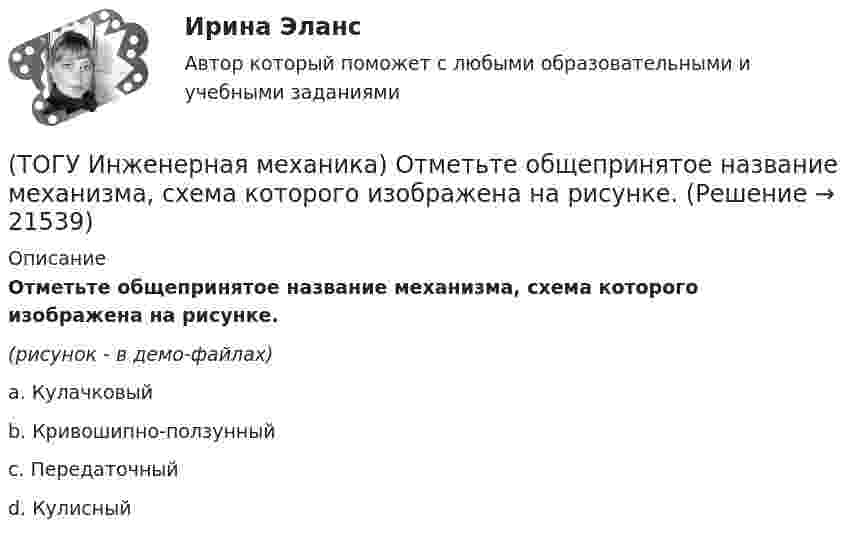     
          Описание
          Отметьте общепринятое название механизма, схема которого изображена на рисунке.(рисунок - в демо-файлах)a. Кулачковый b. Кривошипно-ползунный c. Передаточный d. Кулисный   
            
            
            (ТОГУ Инженерная механика) Отметьте общепринятое название механизма, схема которого изображена на рисунке.(ТОГУ Инженерная механика) Отметьте общепринятое название механизма, схема которого изображена на рисунке.(ТОГУ Инженерная механика) Отметьте общепринятое название механизма, схема которого изображена на рисунке. (ТОГУ Инженерная механика) Передаточным отношением называют...(ТОГУ Инженерная механика) По сравнению со шпоночными, шлицевые (зубчатые) соединения могут ...(ТОГУ Инженерная механика) Равнодействующая сила – это(ТОГУ Инженерная механика) Рассчитать диаметр балки в опасном сечении, при условии, что [σи] = 140мПа,  a = 100мм,  b = 300мм  F1 = 4кН(ТОГУ Инженерная механика) Определить напряжения в стержне квадратного сечения со стороной  а = 5мм. Обеспечена ли прочность прочность стержня, если допускаемые напряжения равны [σр] = 160мПа.(ТОГУ Инженерная механика) Определить равнодействующую  R  системы сходящихся сил    F1 = 3 Н  и  F2 = 4 Н.(ТОГУ Инженерная механика) Определить равнодействующую  R  системы сходящихся сил    F1 = 3 Н  и  F2 = 4 Н.(ТОГУ Инженерная механика) Определить реакции опор балки:  a = 100мм, b = 300мм F1 = 4кН.(ТОГУ Инженерная механика) Основной характеристикой прочности деталей из пластичных материалов (незакалённая сталь) при постоянных нагрузках является ...(ТОГУ Инженерная механика) Основной характеристикой прочности материала деталей при длительном действии переменных напряжений является ...(ТОГУ Инженерная механика) Основным достоинством сварных соединений является ...