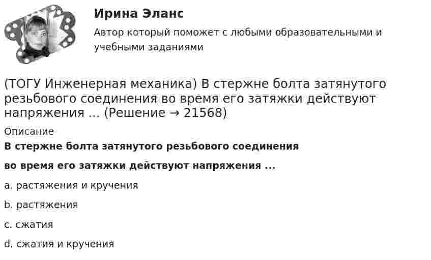      
          Описание
          В стержне болта затянутого резьбового соединенияво время его затяжки действуют напряжения ...a. растяжения и кручения b. растяжения c. сжатия d. сжатия и кручения   
            
            
            (ТОГУ Инженерная механика) В соединении с натягом по цилиндрической поверхности неподвижность деталей обеспечивается ...(ТОГУ Инженерная механика) В стержне болта затянутого резьбового соединения  во время его затяжки действуют напряжения ...(ТОГУ Инженерная механика) В стержне болта незатянутого резьбового соединения, нагруженного осевой силой, действуют напряжения …(ТОГУ Инженерная механика) Входной вал передаточного механизма приводится во вращение моментом T1=200 н*м  и имеет скорость w1=50 рад/сек, если КПД механизма 90%, то мощность (Р2) на выходном валу составит.(ТОГУ Инженерная механика) Диаметр вершин зубчатого колеса dа  при нулевом смещении определяют по формуле…(ТОГУ Инженерная механика) Для механизма, схема которого показанного на рисунке  определить частоту вращения  n4  выходного звена 4, если известны:  - числа зубьев колес  Z1=20,   Z2=80,   Z3=18,   Z4=54; - частота вращения входного звена  n1 = (ТОГУ Инженерная механика) Для случая приведения показанной на рисунке системы сил к точке О определить величину главного вектора.(ТОГУ) Из каких конструктивных элементов состоит дорожная одежда.(ТОГУ) Из каких материалов устраивают покрытия усовершенствованных дорожных одежд.(ТОГУ) Из каких элементов состоит проектная линия при автоматизированном проектировании продольного профиля дороги.(ТОГУ Инженерная механика) В болтовом соединении, работающем на сдвиг, в стержне болта, установленного без зазора, действуют напряжения ...(ТОГУ Инженерная механика) Внутренние силовые факторы в поперечном сечении бруса находятся с помощью:(ТОГУ Инженерная механика) В передаточном механизме, схема которого показана на рисунке, числа зубьев колёс: Z1=20; Z2=40; Z3=20, если скорость вращения входного звена w1=50рад/сек, то скорость выходного (w3) составит …(ТОГУ Инженерная механика) В простом передаточном механизме при диаметрах звеньев D1=120 мм и D2=240 мм и частоте вращения выходного звена n2=300 об./мин. частота вращения входного звена n1 должна быть
