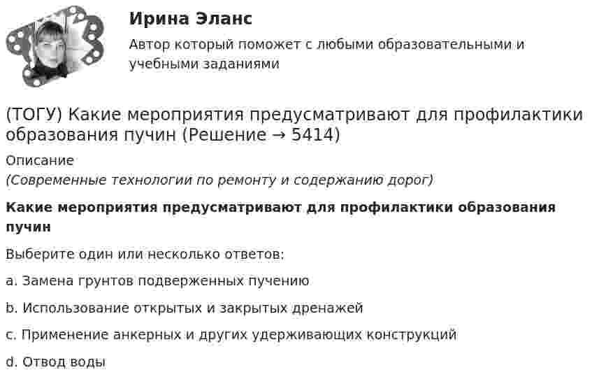      
          Описание
          (Современные технологии по ремонту и содержанию дорог)Какие мероприятия предусматривают для профилактики образования пучинВыберите один или несколько ответов:a. Замена грунтов подверженных пучениюb. Использование открытых и закрытых дренажейc. Применение анкерных и других удерживающих конструкцийd. Отвод воды   
            
            
            (ТОГУ) Какие искусственные сооружения предназначены для пропуска воды через автомобильную дорогу.(ТОГУ) Какие мероприятия предусматривают для профилактики образования пучин(ТОГУ) Какие показатели при сравнении вариантов проектных решений не относятся к экономическим?(ТОГУ) Какие свойства грузов учитываются при проектировании транспортирующих машин?(ТОГУ) Какие технические показатели автомобильной дороги учитываются при оценке проектных решений.(ТОГУ) Какие характеристики водосборного бассейна не определяются функцией  D,Az по точкам(ТОГУ) Как называется данный дефект земляного полотна(ТОГУ Информационные технологии на автотранспорте) Что означает знак $ в строке формул H10*I10-$A$1.(ТОГУ) Использование систем автоматизированного проектирования приводит к увеличению заработной платы инженеров-проектировщиков.(ТОГУ) Исходная высотная точка, имеющая абсолютную или относительную отметку, которую устанавливают вдоль трассы вне зоны земляных работ.(ТОГУ) Какая аббревиатура не относится к асфальтобетонным смесям(ТОГУ) Какая из величин характеризует точность линейных измерений?(ТОГУ) Какие геометрические характеристики позволяет определить функция Временный контур в подсистеме CREDO MIX(ТОГУ) Какие геометрические элементы принято считать базовыми.