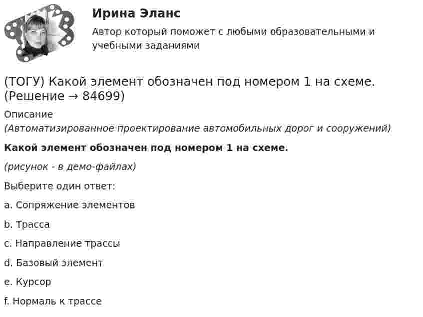    
            Описание
            (Автоматизированное проектирование автомобильных дорог и сооружений)Какой элемент обозначен под номером 1 на схеме.(рисунок - в демо-файлах)Выберите один ответ:a. Сопряжение элементовb. Трассаc. Направление трассыd. Базовый элементe. Курсорf. Нормаль к трассе   
            
            
            (ТОГУ) Какой элемент необходимо использовать для указания в модели местности тальвегов и водоразделов.(ТОГУ) Какой элемент обозначен под номером 1 на схеме.(ТОГУ) Какой элемент обозначен под номером 2 на схеме.(ТОГУ) Какой элемент обозначен под номером 6 на схеме.(ТОГУ) Какому виду изысканий соответствует каждый характер работ.(ТОГУ) Как определяют исполнителя проектных работ? (ТОГУ) Как распределяется невязка в приращениях координат?(ТОГУ) Как называется данный дефект земляного полотна(ТОГУ) Как называются проекты, если принятие или отказ от одного из них не влияет на возможность или эффективность принятия другого?(ТОГУ) Как называются участки, на которых высота насыпи больше высоты снежного покрова, но меньше высоты насыпи по условию снегонезаносимости(ТОГУ) Какое оборудование наиболее эффективно при изысканиях на высоком уровне автоматизации проектирование.(ТОГУ) Какой вид геодезических работ выполняется?(ТОГУ) Какой из масштабов относится к масштабам карт?(ТОГУ) Какой из показателей характеризует прочность покрытия