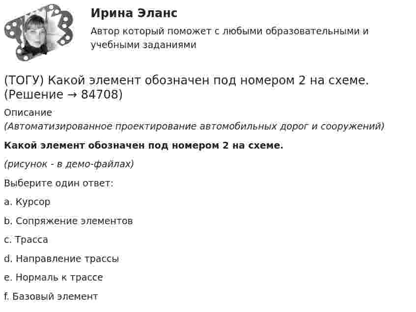     
            Описание
            (Автоматизированное проектирование автомобильных дорог и сооружений)Какой элемент обозначен под номером 2 на схеме.(рисунок - в демо-файлах)Выберите один ответ:a. Курсорb. Сопряжение элементовc. Трассаd. Направление трассыe. Нормаль к трассеf. Базовый элемент   
            
            
            (ТОГУ) Какой элемент обозначен под номером 1 на схеме.(ТОГУ) Какой элемент обозначен под номером 2 на схеме.(ТОГУ) Какой элемент обозначен под номером 6 на схеме.(ТОГУ) Какому виду изысканий соответствует каждый характер работ.(ТОГУ) Как определяют исполнителя проектных работ? (ТОГУ) Как распределяется невязка в приращениях координат?(ТОГУ) Как условно различают виды измельчения в зависимости от крупности зерен готового продукта?(ТОГУ) Как называются проекты, если принятие или отказ от одного из них не влияет на возможность или эффективность принятия другого?(ТОГУ) Как называются участки, на которых высота насыпи больше высоты снежного покрова, но меньше высоты насыпи по условию снегонезаносимости(ТОГУ) Какое оборудование наиболее эффективно при изысканиях на высоком уровне автоматизации проектирование.(ТОГУ) Какой вид геодезических работ выполняется?(ТОГУ) Какой из масштабов относится к масштабам карт?(ТОГУ) Какой из показателей характеризует прочность покрытия(ТОГУ) Какой прибор предназначен для непосредственного измерения линий?
