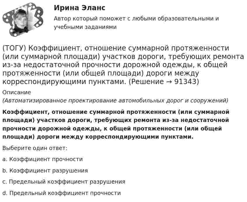      
            Описание
            (Автоматизированное проектирование автомобильных дорог и сооружений)Коэффициент, отношение суммарной протяженности (или суммарной площади) участков дороги, требующих ремонта из-за недостаточной прочности дорожной одежды, к общей протяженности (или общей площади) дороги между корреспондирующими пунктами.Выберите один ответ:a. Коэффициент прочностиb. Коэффициент разрушенияc. Предельный коэффициент разрушенияd. Предельный коэффициент прочности   
            
            
            (ТОГУ) Конструктор использует МКЭ с целью(ТОГУ) Коэффициент, отношение суммарной протяженности (или суммарной площади) участков дороги, требующих ремонта из-за недостаточной прочности дорожной одежды, к общей протяженности (или общей площади) дороги между корреспондирующими пунктами.(ТОГУ) Крутящий момент передает …(ТОГУ) К типам данных, предопределенных в VBA Excel, не относятся(ТОГУ) Кто заключает договор с проектной организацией на разработку проектной документации?(ТОГУ) Лазерное сканирование местности наиболее эффективно использовать при изысканиях на стадии нового строительства объекуа.(ТОГУ) Линия __ - линия, изображающая на продольном профиле вертикальную проекцию естественной поверхности земли по оси трассы.(ТОГУ) Классификация дорожных одежд(ТОГУ) Классифицируйте показатели оценки проектных решений по группам.(ТОГУ) К методам последовательного поиска относятся(ТОГУ) Колесная формула автогрейдера АхБхВ, где Б- …(ТОГУ) Колесная формула автогрейдера АхБхВ, где В- …(ТОГУ) Комплекс работ по восстановлению транспортно-эксплуатационных характеристик автомобильной дороги, при выполнении которых не затрагиваются конструктивные и иные характеристики надежности и безопасности автомобильной дороги – это(ТОГУ) Комплекс различных исследований характеристик территории строительства, по результатам которых принимается решение об экономической целесообразности, возможности строительства и реконструкции объектов: 