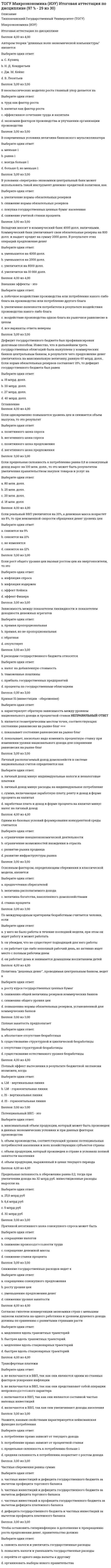     
          Описание
          Тихоокеанский Государственный Университет (ТОГУ)Микроэкономика (ИЭУ)Итоговая аттестация по дисциплине Вопросы ищутся через поиск и расположены в алфавитном порядке!!! Если нужна помощь с другими тестами - пишите, пожалуйста, в личку. !!!  В модели кругооборота домохозяйства выступаютВыберите один ответ:a. покупателями на рынке товаровb. кредиторами на рынке доходовc. продавцами на рынке ресурсовd. производителями товаров и услуг  В условиях совершенной конкуренции кривая предложения фактора производстваВыберите один ответ:a. вертикальнаb. горизонтальнаc. имеет отрицательный наклонd. имеет положительный наклон  Введение потоварной дотации в отличии от потоварного налога приводит кВыберите один ответ:a. снижению объема продажb. увеличению излишка потребителейc. увеличению равновесной ценыd. уменьшению излишка потребителей  Вдоль кривой спроса являетсяВыберите один ответ:a. неэластичным ниже средней точки и эластичным выше неёb. неэластичным ниже средней точки только лишь для товаров высшего качестваc. эластичным ниже средней точки и неэластичным выше неёd. неэластичным в средней точке  Вы берете в аренду оборудование на 3 года с различными вариантами оплаты. Если ставка процента составляет 10%, то Вам наиболее выгодно … тыс. ден. ед.Выберите один ответ:a. заплатить в конце второго и третьего года по 15b. заплатить в конце последнего года 30c. платить в конце каждого года по 10d. заплатить в начале срока аренды 30  Для монопсониста ставка заработной платыВыберите один ответ:a. минимальна для найма объема труда, максимизирующего прибыльb. выше, чем если бы фирма была ценополучателем фактора производстваc. равна предельным факторным издержкам (MFC)d. выше MFC  Доля ренты в выплате труду достигнет 100% при совершенноВыберите один ответ:a. неэластичном спросеb. эластичном спросеc. неэластичном предложенииd. эластичном предложении  Дополнительный объем выпуска, полученный в результате использования в процессе производства еще одной дополнительной единицы этого ресурса при постоянстве других ресурсов, называетсяВыберите один ответ:a. средним продуктомb. промежуточным продуктомc. общим продуктомd. предельным продуктом  
          Оглавление
               Если конкурентное предприятие производит объем продукта, для которого р=МС и получает при этом экономическую прибыль, то можно утверждать, что для данного уровня выпускаВыберите один ответ:a. MR>AC b. МR>pc. TR=TCd. кривая AC достигает минимума  Если коэффициент эластичности спроса по доходу больше 0, но меньше 1, то этот товар являетсяВыберите один ответ:a. предметом роскошиb. товаром-субститутомc. низкокачественным товаромd. предметом первой необходимости  Если фирма снизила цену на свою продукцию на 5 % объем продаж вырос, но, вопреки ожиданиям, выручка не изменилась, следовательноВыберите один ответ:a. спрос на эту продукцию характеризовался единичной эластичностьюb. спрос был жесткимc. спрос характеризовался абсолютной эластичностьюd. спрос оказался неэластичным  За 8-часовой рабочий день работник при повременной заработной плате получал 64 ден. ед. Если при норме выработки 16 изделий в день работник будет переведен на сдельную оплату труда, то расценка за 1 изделие будет равна … ден. едВыберите один ответ:a. 4b. 0,5c. 2d. 8  Закон убывающей предельной производительности состоит в том, чтоВыберите один ответ:a. все ресурсы привлекаются к производству в порядке убывания их производительностиb. со временем производительность земли падаетc. увеличивается предельный продукт переменного фактора, а общий – снижается с ростом объема выпускаd. убывает предельный продукт переменного ресурса при постоянных затратах прочих факторов  Известно, что средние постоянные издержки предприятия составляют 20 тыс. ден. ед., средние переменные – 100 тыс. ден. ед. Величина совокупных издержек производства 2 единиц товара составит … тыс. ден. едВыберите один ответ:a. 100b. 240c. 120d. 80  К прямым методам государственного воздействия на цены относитсяВыберите один ответ:a. выплата субсидийb. взимание налога на прибыль предприятияc. введение потоварных налоговd. установление фиксированных цен  Монополистически конкурентная фирма в краткосрочном периоде можетВыберите один ответ:a. повысить цену на продукт, значительно теряя спрос на негоb. снизить цену на продукт, не увеличивая спрос на негоc. повысить цену на продукт, увеличив спрос на негоd. повысить цену на продукт, не потеряв при этом спрос на него  Ординалистская теория полезности (порядковый подход)Выберите один ответ:a. использует ряд аксиом для построения кривых безразличияb. предполагает, что полезность и предпочтительность не связаны между собойc. измеряет величину полезностей в ютиляхd. не предполагает возможность ранжирования полезностей  Основными методами экономической теории являютсяВыберите один ответ:a. метод наблюдения, эксперимента и анкетированияb. социологические методы исследованияc. методы статистической и мозговой атакиd. математического моделирования, позитивного и нормативного анализа  Перенос свойств с известного процесса или явления на неизвестные применяется в таком методе познания, какВыберите один ответ:a. индукцияb. дедукцияc. анализd. аналогия  Позитивная экономическая наука предполагает изучениеВыберите один ответ:a. макроэкономических показателейb. моделей экономического развития страныc. экономики с точки зрения оценочных сужденийd. экономической реальности  Предельные издержки – этоВыберите один ответ:a. затраты, меньше которых объем производства равен 0b. издержки в расчете на единицу продукцииc. издержки на производство каждой дополнительной единицы продукцииd. издержки на производство продукции, увеличение которых делает невозможным расширение производства  Признаком производства (производственной деятельности) является деятельность, направленная наВыберите один ответ:a. создание материальных ценностейb. внесение некоторых материальных изменений в используемые ресурсыc. удовлетворение человеческих потребностейd. преобразование природы  Продукт обладает полезностью, если онВыберите один ответ:a. требует все больше ресурсов для производства дополнительных его единицb. удовлетворяет потребность потребителяc. имеет высокое потребительское качествоd. является товаром  Сговор между олигополистами будет легче всего установлен в условиях, когдаВыберите один ответ:a. большое число предприятий, производящих идентичную продукциюb. малое число предприятий, производящих идентичную продукциюc. малое число предприятий, производящих дифференцированную продукциюd. большое число предприятий, производящих дифференцированную продукцию  Сдвиг кривой спроса на фактор производства НЕ может происходить за счет измененияВыберите один ответ:a. цены на ресурсb. спроса на выпускаемую продукциюc. технологии производства продукцииd. цен на другие факторы производства  Систему предпочтений потребителя описываетВыберите один ответ:a. линия «доход-потребления»b. кривые безразличияc. кривая Энгеляd. бюджетная линия  Следствием роста цен на 10% при коэффициенте эластичности равном 0,5% является … %Выберите один ответ:a. снижение объемов продаж на 5b. рост объема продаж на 5c. рост выручки на 10d. снижение выручки на 50  Суверенитет потребителя - этоВыберите один ответ:a. способность производителя влиять на спрос на свой товар со стороны потребителяb. способность производителя обеспечить потребителя большим количеством товара, чем он выбрал бы самостоятельноc. способность потребителя запрещать выпуск некоторых видов товаровd. способность потребителя воздействовать на производителя, выбирая или не выбирая для приобретения произведенный им товар  Цена товара Y выросла на 3 % при значении коэффициента перекрестной эластичности спроса на товар Х по цене товара Y равном «-1». Тогда величина спроса на товар YВыберите один ответ:a. не изменитсяb. сократится на 3%c. увеличится на 3 %d. сократится на 1%  Экономическая наука изучает поведение людей в сфере производстваВыберите один ответ:a. распределения и обмена материальных благb. распределения, обмена и потребления материальных и нематериальных благc. и обмена материальных и нематериальных благd. материальных и нематериальных благ  
            
            
            ТОГУ Микроэкономика (ИЭУ) Итоговая аттестация по дисциплине Тест 1 (97 %)(ТОГУ Химия) При коррозии марганца во влажном воздухе, содержащем газ H2S, деполяризаторами являются частицыТонкий обруч с массой m = 0,1 кг и с радиусом R = 0,5 м катится без проскальзывания и имеет в начальный момент времени кинетическую энергию 800 Дж. Момент сил трения совершил работу 200 Дж. Кинетическая энергия вращательного движения обруча, Тонкий стержень с линейной плотностью заряда образует половину кольца. Чему равна работа по переносу точечного заряда из центра полукольца в бесконечность?Тоталитаризм – это …Тот факт, что в России создана и функционирует Федеральная антимонопольная служба, иллюстрирует деятельность государства по …Точечный заряд +3q находится в центре сферической поверхности. Если добавить заряд -2q внутрь этой сферы, то модуль потока вектора напряженности электростатического поля E через поверхность сферы ...Тихоходный вал червячного редуктора имеет угловую скорость ω2= 2,5 рад/с. Определить частоту вращения n1 вала червяка, если известно число заходов червяка z1 = 2 и число зубьев колеса z2 = 60. Величину 30/π принять равной 0,1Товарная политика компании СИНЕРГИЯ Ответы.Тест 2021г.Товарный выпуск продукции в отчетном году составил 68729 тыс руб, основные производственные фонды-7933 тыс руб. Показатель эффективности использования основных производственных…Товарный избыток означает ситуацию на рынке, когда …Товароведение продовольственных и непродовольственных товаров.Тест Синергия 2021г на 100баллов(ТОГУ, 26.11.2021) Гидравлика трубопроводов (все 30 вопросов теста с правильными ответами)ТОГУ Гидравлика и теплотехника Итоговый тест 1 (97 баллов из 100)