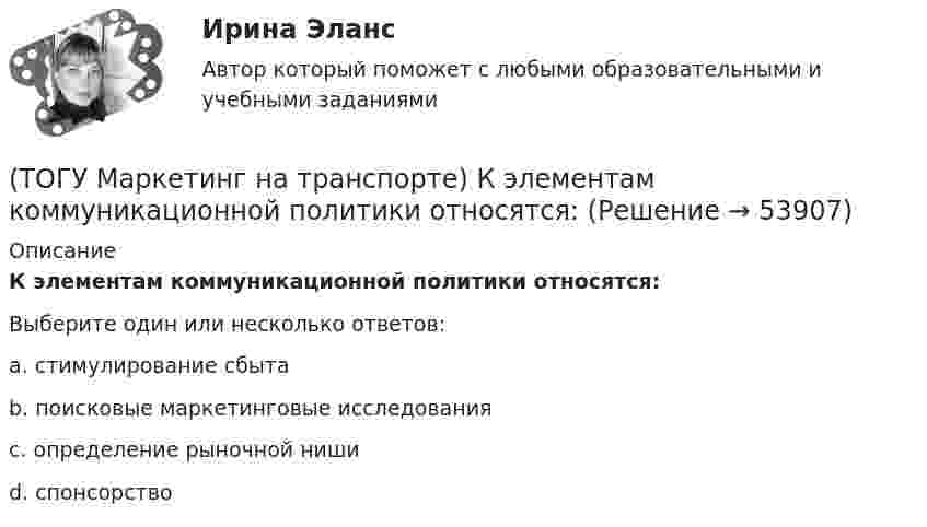      
            Описание
            К элементам коммуникационной политики относятся:Выберите один или несколько ответов:a. стимулирование сбыта b. поисковые маркетинговые исследования c. определение рыночной ниши d. спонсорство   
            
            
            (ТОГУ Маркетинг на транспорте) К оперативным каналам связей с общественностью относится(ТОГУ Маркетинг на транспорте) К элементам коммуникационной политики относятся:(ТОГУ Маркетинг на транспорте) Личная продажа – это(ТОГУ Маркетинг на транспорте) Микросреда фирмы - это(ТОГУ Маркетинг на транспорте) На параметры спроса рынка транспортных услуг оказывает влияние их(ТОГУ Маркетинг на транспорте) На структуру службы маркетинга влияют такие факторы, как:(ТОГУ Маркетинг на транспорте) Объектом изучения маркетолога, в первую очередь, являются(ТОГУ Маркетинг на транспорте) Группы, которые оказывают влияние на способность предприятия достигать поставленных целей – это:(ТОГУ Маркетинг на транспорте) Для функционирования маркетинговой информационной системы необходимы следующие ресурсы:(ТОГУ Маркетинг на транспорте) Жизненный цикл товара – это:(ТОГУ Маркетинг на транспорте) Изучение различных справочников и статистической литературы в маркетинге относится к исследованиям, которые называются(ТОГУ Маркетинг на транспорте) Исследование поведения людей в магазине предполагает следующую форму наблюдения:(ТОГУ Маркетинг на транспорте) Источником идей для создания новой услуги на транспорте являются(ТОГУ Маркетинг на транспорте) Какую стратегию охвата рынка обычно используют парикмахерские и салоны красоты