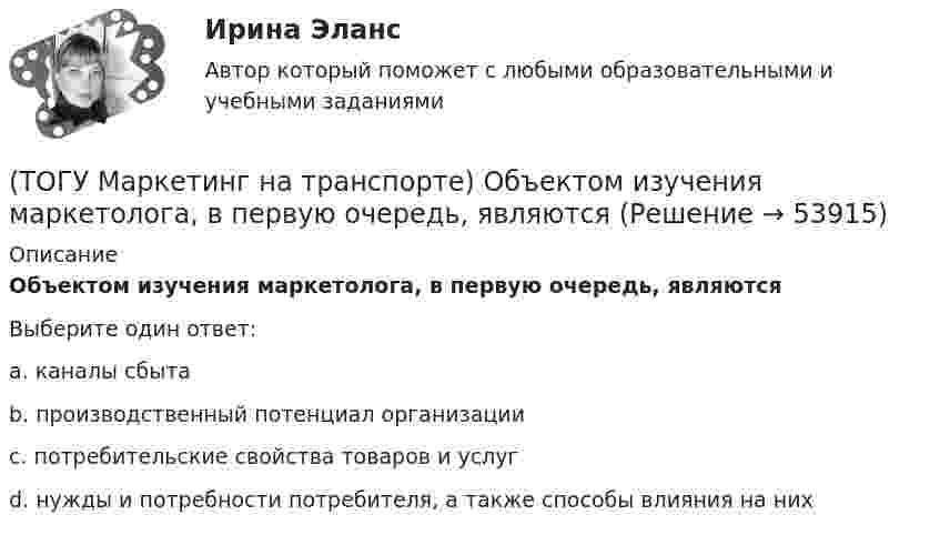      
            Описание
            Объектом изучения маркетолога, в первую очередь, являютсяВыберите один ответ:a. каналы сбыта b. производственный потенциал организации c. потребительские свойства товаров и услуг d. нужды и потребности потребителя, а также способы влияния на них   
            
            
            (ТОГУ Маркетинг на транспорте) На структуру службы маркетинга влияют такие факторы, как:(ТОГУ Маркетинг на транспорте) Объектом изучения маркетолога, в первую очередь, являются(ТОГУ Маркетинг на транспорте) «Отрицательный спрос» в маркетинге означает:(ТОГУ Маркетинг на транспорте) По источникам информации исследования могут быть(ТОГУ Маркетинг на транспорте) Предприятию необходимо определить удельный вес посетителей магазина, которые сделали покупки. Для этого целесообразно использовать:(ТОГУ Маркетинг на транспорте) При однородности выпускаемых товаров фирме рекомендуется придерживаться концепции (стратегии)(ТОГУ Маркетинг на транспорте) Расширение сервисных услуг относится к (ТОГУ Маркетинг на транспорте) Источником идей для создания новой услуги на транспорте являются(ТОГУ Маркетинг на транспорте) Какую стратегию охвата рынка обычно используют парикмахерские и салоны красоты(ТОГУ Маркетинг на транспорте) К какому виду следует отнести цель стимулирования продаж в предновогодний период(ТОГУ Маркетинг на транспорте) К оперативным каналам связей с общественностью относится(ТОГУ Маркетинг на транспорте) К элементам коммуникационной политики относятся:(ТОГУ Маркетинг на транспорте) Личная продажа – это(ТОГУ Маркетинг на транспорте) Микросреда фирмы - это