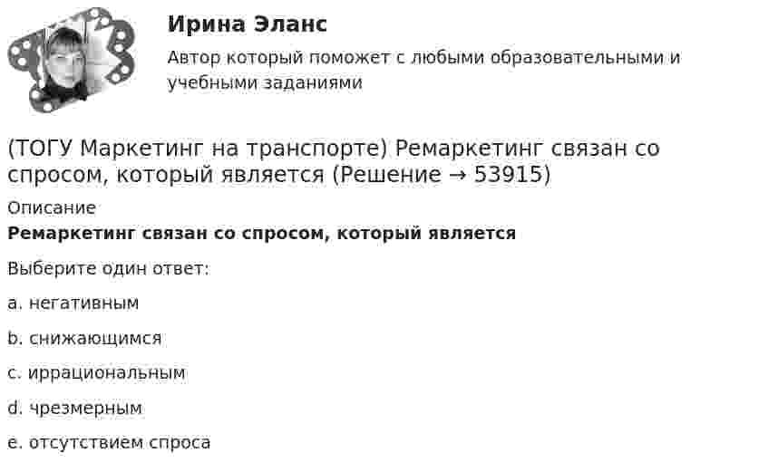      
            Описание
            Ремаркетинг связан со спросом, который являетсяВыберите один ответ:a. негативным b. снижающимся c. иррациональным d. чрезмерным e. отсутствием спроса   
            
            
            (ТОГУ Маркетинг на транспорте) Реклама, используемая для услуг, находящихся на стадии введения на рынок, называется(ТОГУ Маркетинг на транспорте) Ремаркетинг связан со спросом, который является(ТОГУ Маркетинг на транспорте) Стратегия интегрированного роста – это (ТОГУ Маркетинг на транспорте) Тариф на услуги транспорта определяется такими факторами, как:(ТОГУ Маркетинг на транспорте) Фирма начинает получать прибыль на этапе жизненного цикла товара, который называется(ТОГУ Маркетинг на транспорте) Экономическая составляющая макросреды связана с:(ТОГУ) Математическая модель, задающая алгоритм вычисления выходных характеристик при известных внутренних параметрах с учетом входных воздействий и внешних факторов, называется(ТОГУ Маркетинг на транспорте) На параметры спроса рынка транспортных услуг оказывает влияние их(ТОГУ Маркетинг на транспорте) На структуру службы маркетинга влияют такие факторы, как:(ТОГУ Маркетинг на транспорте) Объектом изучения маркетолога, в первую очередь, являются(ТОГУ Маркетинг на транспорте) «Отрицательный спрос» в маркетинге означает:(ТОГУ Маркетинг на транспорте) По источникам информации исследования могут быть(ТОГУ Маркетинг на транспорте) Предприятию необходимо определить удельный вес посетителей магазина, которые сделали покупки. Для этого целесообразно использовать:(ТОГУ Маркетинг на транспорте) При однородности выпускаемых товаров фирме рекомендуется придерживаться концепции (стратегии)
