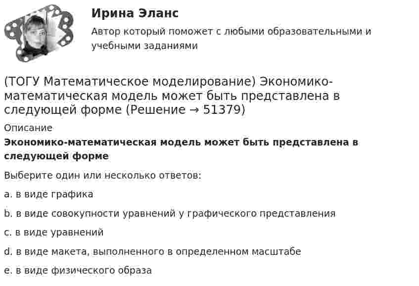      
            Описание
            Экономико-математическая модель может быть представлена в следующей формеВыберите один или несколько ответов:a. в виде графика b. в виде совокупности уравнений у графического представления c. в виде уравнений d. в виде макета, выполненного в определенном масштабе e. в виде физического образа   
            
            
            (ТОГУ Математическое моделирование) Формулировка задачи:  Определить оптимальное количество вагонов в поезде, везущем уголь на ТЭЦ, если дефицит угля недопустим. Известно: ежедневный расход топлива, стоимость доставки, стоимость простоя поезда.(ТОГУ Математическое моделирование) Экономико-математическая модель может быть представлена в следующей форме(ТОГУ Менеджмент) Если из календарного фонда времени работы предприятия исключить часть рабочего времени между сменами и время нерабочих дней, то получится:(ТОГУ Менеджмент) Если исключить из режимного фонда времени предприятия затраты времени на плановый ремонт и время на нахождения оборудования в резерве, то получится:(ТОГУ Менеджмент) Какая деятельность не относится к организации структуры предприятия:(ТОГУ Менеджмент) Какая деятельность относится к организации структуры предприятия:(ТОГУ Менеджмент) Какой вид движения производственных процессов представлен на рисунке:(ТОГУ Математическое моделирование) Решением является оптимальным, если найдены координаты вершины ОДР, в которой целевая функция(ТОГУ Математическое моделирование) Свободный член x1 x2  L  1,5  1,5  16  y1  1,9  18  23  y2  54  11  48  Введите оптимальное значение переменной y2(ТОГУ Математическое моделирование) Статистическая экономика основывается на(ТОГУ Математическое моделирование) Существуют следующие требования к моделям(ТОГУ Математическое моделирование) Транспортная задача на сети решается методом(ТОГУ Математическое моделирование) Уравнение вида x = a + by называется(ТОГУ Математическое моделирование) Уравнение вида  x/a + y/b = 1  называется