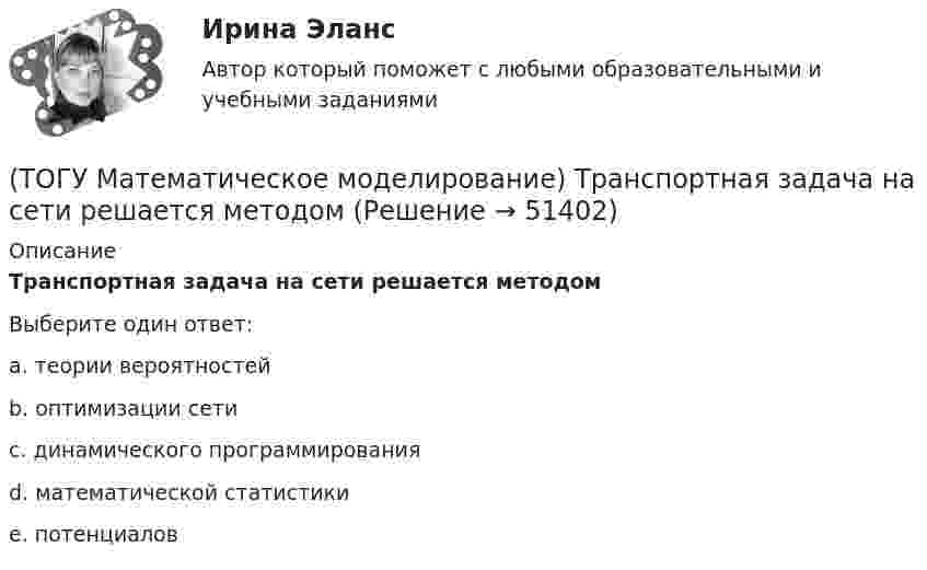      
            Описание
            Транспортная задача на сети решается методомВыберите один ответ:a. теории вероятностей b. оптимизации сети c. динамического программирования d. математической статистики e. потенциалов   
            
            
            (ТОГУ Математическое моделирование) Существуют следующие требования к моделям(ТОГУ Математическое моделирование) Транспортная задача на сети решается методом(ТОГУ Математическое моделирование) Уравнение вида x = a + by называется(ТОГУ Математическое моделирование) Уравнение вида  x/a + y/b = 1  называется(ТОГУ Математическое моделирование) Уравнение с угловым коэффициентом для линейного уравнения 4x1 + 8x2 = 12 будет иметь вид(ТОГУ Математическое моделирование) Формулировка задачи:  Определить оптимальное количество вагонов в поезде, везущем уголь на ТЭЦ, если дефицит угля недопустим. Известно: ежедневный расход топлива, стоимость доставки, стоимость простоя поезда.(ТОГУ Математическое моделирование) Экономико-математическая модель может быть представлена в следующей форме(ТОГУ Математическое моделирование) После того, как план был улучшен необходимо провести корректировку потенциалов вершинам(ТОГУ Математическое моделирование) Представителями математической школы являются(ТОГУ Математическое моделирование) Приведена транспортная матрица, в которой выполняется поиск опорного решения методом двойного предпочтения. Укажите какую клетку необходимо заполнить перевозкой на следующем шаге.(ТОГУ Математическое моделирование) Приведена транспортная матрица, в которой выполняется поиск опорного решения методом северо-западного угла. Введите значение объема перевозок от поставщика A2 к потребителю B2(ТОГУ Математическое моделирование) При формировании системы потенциалов первым присваивается потенциал(ТОГУ Математическое моделирование) Решением является оптимальным, если найдены координаты вершины ОДР, в которой целевая функция(ТОГУ Математическое моделирование) Свободный член x1 x2  L  1,5  1,5  16  y1  1,9  18  23  y2  54  11  48  Введите оптимальное значение переменной y2