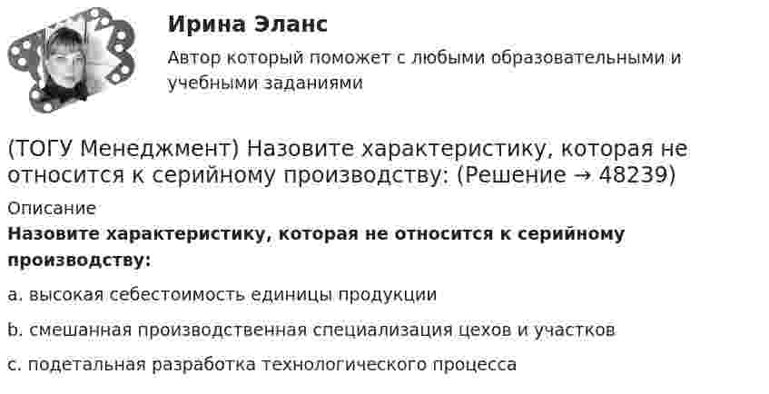     
            Описание
            Назовите характеристику, которая не относится к серийному производству:a. высокая себестоимость единицы продукции b. смешанная производственная специализация цехов и участков c. подетальная разработка технологического процесса   
            
            
            (ТОГУ Менеджмент) Назовите показатели производственной программы, которые чаще всего применяются во внутрипроизводственном планировании для оценки трудоемкости единицы продукции и производственной программы в целом:(ТОГУ Менеджмент) Назовите характеристику, которая не относится к серийному производству:(ТОГУ Менеджмент) Назовите характеристику, не относящуюся к массовому производству:(ТОГУ Менеджмент) Назовите, что не относится к основным задачам перспективного планирования на предприятии:(ТОГУ Менеджмент) Назовите элемент, который не относится к активным элементам технико-производственной базы предприятия:(ТОГУ Менеджмент) Назовите элемент, который относится к активным элементам технико-производственной базы предприятия:(ТОГУ Менеджмент) Назовите элемент, который относится к пассивным элементам технико-производственной базы предприятия:(ТОГУ Менеджмент) Какая деятельность не относится к организации структуры предприятия:(ТОГУ Менеджмент) Какая деятельность относится к организации структуры предприятия:(ТОГУ Менеджмент) Какой вид движения производственных процессов представлен на рисунке:(ТОГУ Менеджмент) Метод управления, направленный на выявление и развитие индивидуальных способностей каждого работника предприятия, позволяющих обеспечить максимальную самореализацию личности в производственном процессе, называется:(ТОГУ Менеджмент) Метод управления, также называемый методом властной мотивации:(ТОГУ Менеджмент) Назовите вид движения производственных процессов, представленный на рисунке:(ТОГУ Менеджмент) Назовите вид движения производственных процессов, представленный на рисунке: