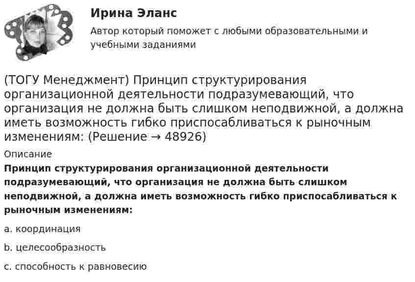      
            Описание
            Принцип структурирования организационной деятельности подразумевающий, что организация не должна быть слишком неподвижной, а должна иметь возможность гибко приспосабливаться к рыночным изменениям:a. координация b. целесообразность c. способность к равновесию   
            
            
            (ТОГУ Менеджмент) Принцип структурирования организационной деятельности, который требует максимально беспрепятственного взаимодействия между рабочими местами в целях выполнения задания предприятия:(ТОГУ Менеджмент) Принцип структурирования организационной деятельности подразумевающий, что организация не должна быть слишком неподвижной, а должна иметь возможность гибко приспосабливаться к рыночным изменениям:(ТОГУ Менеджмент) Производственная мощность цеха с однотипным оборудованием может бать рассчитана по формуле М = Тэф * Поб * n, где Поб − производительность оборудования, n − количество единиц оборудования в цехе, а Тэф − это:(ТОГУ Менеджмент) Состав изготавливаемой продукции по ее видам или наименованиям называется:(ТОГУ Менеджмент) Состав конкретного наименования продукции по типам, маркам, профилям, сортам называется:(ТОГУ Менеджмент) Функция производственного менеджмента, направленная на формирование совместной деятельности трудового персонала предприятия, называется:(ТОГУ Менеджмент) Функция производственного менеджмента, обеспечивающая корректировку деятельности предприятия, называется:(ТОГУ Менеджмент) Принцип менеджмента, подразумевающий, что к каждому объекту управления должен быть свой подход, учитывающий его специфику, называется:(ТОГУ Менеджмент) Принцип непрерывности производственных процессов предполагает:(ТОГУ Менеджмент) Принцип организации хода рабочих процессов, который позволяет предотвращать монотонность работы из-за разделения труда по принципу исполнения (последовательность работы сотрудников гибко чередуется выполнением разнообразных заданий)(ТОГУ Менеджмент) Принцип организации хода рабочих процессов, который применяется там, где предметы труда сложно перемещать, и поэтому средства производства и рабочая сила привязываются стационарно к определенному месту. Это:(ТОГУ Менеджмент) Принцип производственного менеджмента, позволяющий менеджерам импровизировать в своей деятельности, искать индивидуальные подходы к ситуации, что позволяет найти выход из, казалось бы, безвыходной ситуации, называется:(ТОГУ Менеджмент) Принцип производственного менеджмента, предполагающий непрерывный контроль поведения объекта управления, который все время стремится «вырваться из-под опеки», называется:(ТОГУ Менеджмент) Принцип прямоточности производственных процессов предполагает: