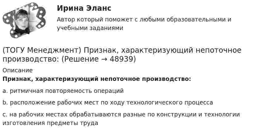      
            Описание
            Признак, характеризующий непоточное производство:a. ритмичная повторяемость операций b. расположение рабочих мест по ходу технологического процесса c. на рабочих местах обрабатываются разные по конструкции и технологии изготовления предметы труда   
            
            
            (ТОГУ Менеджмент) Признак, который не характеризует поточное производство:(ТОГУ Менеджмент) Признак, характеризующий непоточное производство:(ТОГУ Менеджмент) Признак, характеризующий поточное производство:(ТОГУ Менеджмент) Принцип менеджмента, подразумевающий, что к каждому объекту управления должен быть свой подход, учитывающий его специфику, называется:(ТОГУ Менеджмент) Принцип непрерывности производственных процессов предполагает:(ТОГУ Менеджмент) Принцип организации хода рабочих процессов, который позволяет предотвращать монотонность работы из-за разделения труда по принципу исполнения (последовательность работы сотрудников гибко чередуется выполнением разнообразных заданий)(ТОГУ Менеджмент) Принцип организации хода рабочих процессов, который применяется там, где предметы труда сложно перемещать, и поэтому средства производства и рабочая сила привязываются стационарно к определенному месту. Это:(ТОГУ Менеджмент) Оперативно-календарное планирование на предприятии:(ТОГУ Менеджмент) Особенность производственной системы, отражающая способность производить необходимую продукцию или оказывать услуги, называется:(ТОГУ Менеджмент) Особенность производственной системы, проявляющаяся в материальном и энергетическом обмене, а также в обмене информацией, называется:(ТОГУ Менеджмент) Перспективное планирование на предприятии:(ТОГУ Менеджмент) Под гибкостью производственной системы понимают:(ТОГУ Менеджмент) Под долговременностью производственных систем понимают:(ТОГУ Менеджмент) Под результативностью производственной системы понимают: