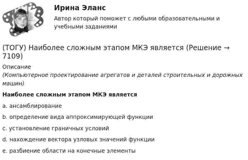      
          Описание
          (Компьютерное проектирование агрегатов и деталей строительных и дорожных машин)Наиболее сложным этапом МКЭ являетсяa. ансамблирование b. определение вида аппроксимирующей функции c. установление граничных условий d. нахождение вектора узловых значений функции e. разбиение области на конечные элементы   
            
            
            (ТОГУ) Наиболее распространенным грузозахватным устройством является … (ТОГУ) Наиболее сложным этапом МКЭ является(ТОГУ) На разрезе нет ошибок построения поверхности.(ТОГУ) На рисунке изображен прибор для измерения(ТОГУ) На сколько стадий подразделяются инженерные изыскания.(ТОГУ) Низкий коэффициент полезного действия имеют………передачи:(ТОГУ Общая и неорганическая химия)  d-элементу соответствует следующая электронная формула атома:(ТОГУ Менеджмент) Цехи, которые обеспечивают условия для функционирования основного производства, называются:(ТОГУ Менеджмент) Цехи, осуществляющие добычу и обработку вспомогательных материалов, называются:(ТОГУ) Минимально допустимый радиус кривой в плане зависит от категории автомобильной дороги, а не от расчетной скорости движения.(ТОГУ) Минимальное количество узлов объемного конечного элемента составляет(ТОГУ) - многослойная конструкция в пределах проезжей части автомобильной дороги, воспринимающая нагрузку от автотранспортного средства и передающая ее на грунт.(ТОГУ) На дороге с асфальтобетонным покрытием можно визуально определить местоположение кромки проезжей части.(ТОГУ) Назначение программно-информационного наполнения САПР