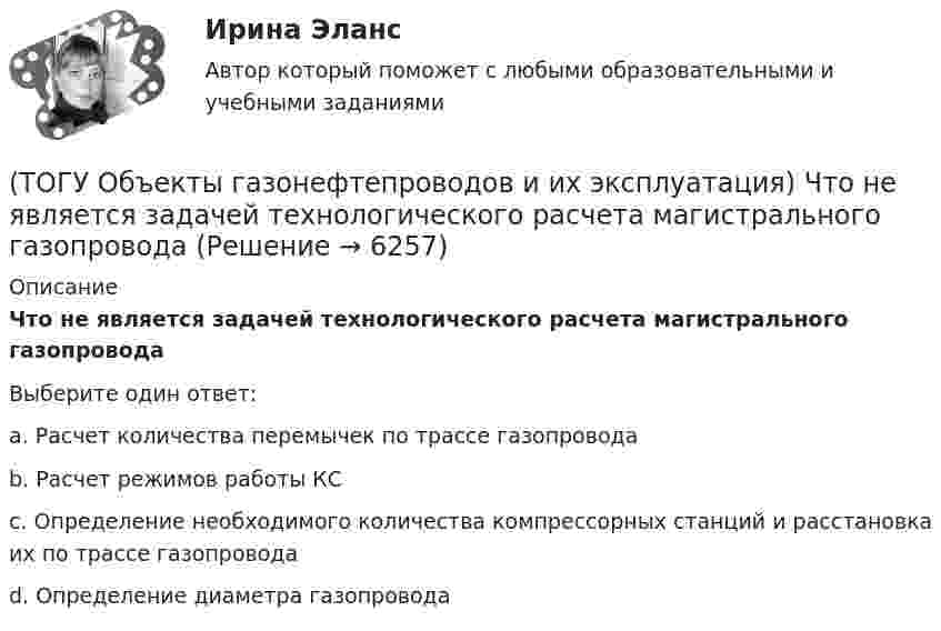      
          Описание
          Что не является задачей технологического расчета магистрального газопроводаВыберите один ответ:a. Расчет количества перемычек по трассе газопровода b. Расчет режимов работы КС c. Определение необходимого количества компрессорных станций и расстановка их по трассе газопровода d. Определение диаметра газопровода   
            
            
            (ТОГУ Объекты газонефтепроводов и их эксплуатация) Формула распределения давления по длине газопровода (ТОГУ Объекты газонефтепроводов и их эксплуатация) Что не является задачей технологического расчета магистрального газопровода(ТОГУ) Объем воды, проходящий в данном сечении реки или искусственного сооружения в единицу времени - это(ТОГУ) Объемная модель характеризует(ТОГУ) Одна из функциональных основ ГИС использующая в максимальном объеме методы и процессы математического моделирования, разработанные и применяемые в рамках других автоматизированных систем.(ТОГУ) Определите максимальную величину подпора воды перед трубой диаметром 1,50 м, работающей в безнапорном режиме.(ТОГУ) Определите наиболее важные признаки для двух групп методов проектирования(ТОГУ Объекты газонефтепроводов и их эксплуатация) Увеличить производительность газопровода можно (ТОГУ Объекты газонефтепроводов и их эксплуатация) Универсальная газовая постоянная равна(ТОГУ Объекты газонефтепроводов и их эксплуатация) Универсальная формула ВНИИГаза λтр=0,067((158/Re)+(2kэ/D))^0,2позволяет рассчитать(ТОГУ Объекты газонефтепроводов и их эксплуатация) Установите соответствие газопровода с его характеристиками и годом ввода в эксплуатацию(ТОГУ Объекты газонефтепроводов и их эксплуатация) Установите соответствие между содержанием метана и типом месторождения(ТОГУ Объекты газонефтепроводов и их эксплуатация) Установите соответствие сети газопроводов после 1991 г. и направления(ТОГУ Объекты газонефтепроводов и их эксплуатация) Уточненный расчет участка газопровода включает в себя