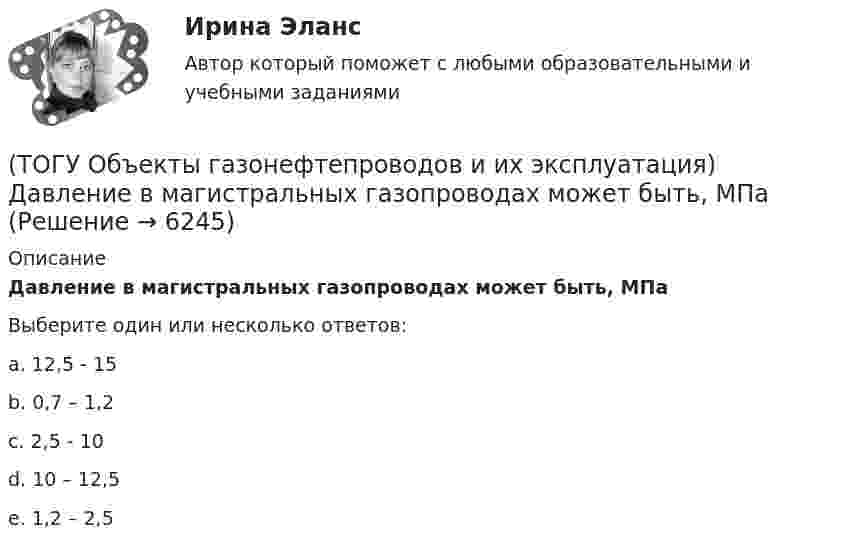      
          Описание
          Давление в магистральных газопроводах может быть, МПаВыберите один или несколько ответов:a. 12,5 - 15 b. 0,7 – 1,2 c. 2,5 - 10 d. 10 – 12,5 e. 1,2 – 2,5   
            
            
            (ТОГУ Объекты газонефтепроводов и их эксплуатация) В состав магистрального газопровода не входят(ТОГУ Объекты газонефтепроводов и их эксплуатация) Давление в магистральных газопроводах может быть, МПа(ТОГУ Объекты газонефтепроводов и их эксплуатация) Значение параметра Рейнольдса определяется по (ТОГУ Объекты газонефтепроводов и их эксплуатация) Какие из ниже перечисленных условий состояния газа являются нормальными  (ТОГУ Объекты газонефтепроводов и их эксплуатация) Какие из ниже перечисленных условий состояния газа являются стандартными:(ТОГУ Объекты газонефтепроводов и их эксплуатация) Коммерческий расход Q газа выражается в (ТОГУ Объекты газонефтепроводов и их эксплуатация) Конечной стадией расчета режима работы компрессорной станции является(ТОГУ Общая и неорганическая химия)  Уравнение Нернста для расчёта потенциала электрода Cd в 0,1 М растворе CdSO4  имеет вид:(ТОГУ Общая и неорганическая химия) Фенол-фталеин окрашивает раствор в малиновый цвет, если рН раствора  равен величине:(ТОГУ Общая и неорганическая химия) Число эквивалентности марганца равно 3 в соединении:(ТОГУ Общая и неорганическая химия)  Электрохимическая коррозия металлов протекает в среде:   (ТОГУ Общая и неорганическая химия) Электрохимическая коррозия с водородной деполяризацией протекает в      среде с рН:    (ТОГУ Общая и неорганическая химия)   Элементу четвертого периода соответствует электронная формула атома(ТОГУ Объекты газонефтепроводов и их эксплуатация) В зависимости от чего газы делятся на сухие, тяжелые и жирные 