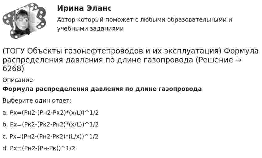      
          Описание
          Формула распределения давления по длине газопровода Выберите один ответ:a. Px=(Pн2-(Рн2-Рк2)*(x/L))^1/2 b. Px=(Pк2-(Рк2-Рн2)*(x/L))^1/2 c. Px=(Pн2-(Рн2-Рк2)*(L/x))^1/2 d. Px=(Pн2-(Рн-Рк))^1/2   
            
            
            (ТОГУ Объекты газонефтепроводов и их эксплуатация) ### учитывает отклонение свойств природного газа от законов идеального газа(ТОГУ Объекты газонефтепроводов и их эксплуатация) Формула распределения давления по длине газопровода (ТОГУ Объекты газонефтепроводов и их эксплуатация) Что не является задачей технологического расчета магистрального газопровода(ТОГУ) Объем воды, проходящий в данном сечении реки или искусственного сооружения в единицу времени - это(ТОГУ) Объемная модель характеризует(ТОГУ) Одна из функциональных основ ГИС использующая в максимальном объеме методы и процессы математического моделирования, разработанные и применяемые в рамках других автоматизированных систем.(ТОГУ) Определите максимальную величину подпора воды перед трубой диаметром 1,50 м, работающей в безнапорном режиме.(ТОГУ Объекты газонефтепроводов и их эксплуатация) С эффектом Джоуля-Томсона связано(ТОГУ Объекты газонефтепроводов и их эксплуатация) Увеличить производительность газопровода можно (ТОГУ Объекты газонефтепроводов и их эксплуатация) Универсальная газовая постоянная равна(ТОГУ Объекты газонефтепроводов и их эксплуатация) Универсальная формула ВНИИГаза λтр=0,067((158/Re)+(2kэ/D))^0,2позволяет рассчитать(ТОГУ Объекты газонефтепроводов и их эксплуатация) Установите соответствие газопровода с его характеристиками и годом ввода в эксплуатацию(ТОГУ Объекты газонефтепроводов и их эксплуатация) Установите соответствие между содержанием метана и типом месторождения(ТОГУ Объекты газонефтепроводов и их эксплуатация) Установите соответствие сети газопроводов после 1991 г. и направления
