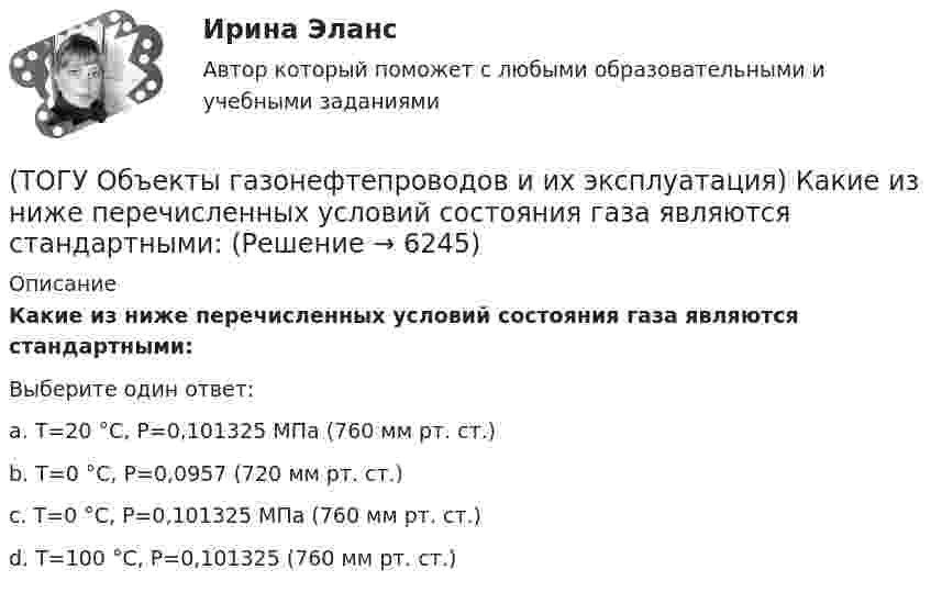      
          Описание
          Какие из ниже перечисленных условий состояния газа являются стандартными:Выберите один ответ:a. Т=20 °С, Р=0,101325 МПа (760 мм рт. ст.) b. Т=0 °С, Р=0,0957 (720 мм рт. ст.) c. Т=0 °С, Р=0,101325 МПа (760 мм рт. ст.) d. Т=100 °С, Р=0,101325 (760 мм рт. ст.)   
            
            
            (ТОГУ Объекты газонефтепроводов и их эксплуатация) Какие из ниже перечисленных условий состояния газа являются нормальными  (ТОГУ Объекты газонефтепроводов и их эксплуатация) Какие из ниже перечисленных условий состояния газа являются стандартными:(ТОГУ Объекты газонефтепроводов и их эксплуатация) Коммерческий расход Q газа выражается в (ТОГУ Объекты газонефтепроводов и их эксплуатация) Конечной стадией расчета режима работы компрессорной станции является(ТОГУ Объекты газонефтепроводов и их эксплуатация) Кто управляет российскими и транзитными газопроводами, проходящими по территории России(ТОГУ Объекты газонефтепроводов и их эксплуатация) На каком расстоянии устанавливают КС для поддержания давления газа по трассе газопровода, км(ТОГУ Объекты газонефтепроводов и их эксплуатация) Необходимое число перемычек в газопроводе определяется исходя из (ТОГУ Общая и неорганическая химия)  Электрохимическая коррозия металлов протекает в среде:   (ТОГУ Общая и неорганическая химия) Электрохимическая коррозия с водородной деполяризацией протекает в      среде с рН:    (ТОГУ Общая и неорганическая химия)   Элементу четвертого периода соответствует электронная формула атома(ТОГУ Объекты газонефтепроводов и их эксплуатация) В зависимости от чего газы делятся на сухие, тяжелые и жирные (ТОГУ Объекты газонефтепроводов и их эксплуатация) В настоящее время магистральные газопроводы не проектируются на рабочее давление  (ТОГУ Объекты газонефтепроводов и их эксплуатация) В состав магистрального газопровода не входят(ТОГУ Объекты газонефтепроводов и их эксплуатация) Давление в магистральных газопроводах может быть, МПа