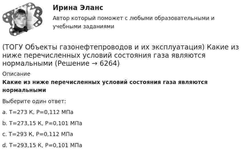      
          Описание
          Какие из ниже перечисленных условий состояния газа являются нормальными Выберите один ответ:a. T=273 К, P=0,112 МПа b. T=273,15 К, P=0,101 МПа c. T=293 К, P=0,112 МПа d. T=293,15 К, Р=0,101 МПа   
            
            
            (ТОГУ Объекты газонефтепроводов и их эксплуатация) Значение параметра Рейнольдса определяется по (ТОГУ Объекты газонефтепроводов и их эксплуатация) Какие из ниже перечисленных условий состояния газа являются нормальными  (ТОГУ Объекты газонефтепроводов и их эксплуатация) Какие из ниже перечисленных условий состояния газа являются стандартными:(ТОГУ Объекты газонефтепроводов и их эксплуатация) Коммерческий расход Q газа выражается в (ТОГУ Объекты газонефтепроводов и их эксплуатация) Конечной стадией расчета режима работы компрессорной станции является(ТОГУ Объекты газонефтепроводов и их эксплуатация) Кто управляет российскими и транзитными газопроводами, проходящими по территории России(ТОГУ Объекты газонефтепроводов и их эксплуатация) На каком расстоянии устанавливают КС для поддержания давления газа по трассе газопровода, км(ТОГУ Общая и неорганическая химия) Число эквивалентности марганца равно 3 в соединении:(ТОГУ Общая и неорганическая химия)  Электрохимическая коррозия металлов протекает в среде:   (ТОГУ Общая и неорганическая химия) Электрохимическая коррозия с водородной деполяризацией протекает в      среде с рН:    (ТОГУ Общая и неорганическая химия)   Элементу четвертого периода соответствует электронная формула атома(ТОГУ Объекты газонефтепроводов и их эксплуатация) В зависимости от чего газы делятся на сухие, тяжелые и жирные (ТОГУ Объекты газонефтепроводов и их эксплуатация) В настоящее время магистральные газопроводы не проектируются на рабочее давление  (ТОГУ Объекты газонефтепроводов и их эксплуатация) В состав магистрального газопровода не входят