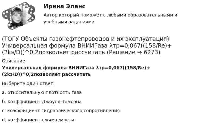      
          Описание
          Универсальная формула ВНИИГаза λтр=0,067((158/Re)+(2kэ/D))^0,2позволяет рассчитатьВыберите один ответ:a. относительную плотность газа b. коэффициент Джоуля-Томсона c. коэффициент гидравлического сопротивления d. коэффициент сжимаемости   
            
            
            (ТОГУ Объекты газонефтепроводов и их эксплуатация) Универсальная газовая постоянная равна(ТОГУ Объекты газонефтепроводов и их эксплуатация) Универсальная формула ВНИИГаза λтр=0,067((158/Re)+(2kэ/D))^0,2позволяет рассчитать(ТОГУ Объекты газонефтепроводов и их эксплуатация) Установите соответствие газопровода с его характеристиками и годом ввода в эксплуатацию(ТОГУ Объекты газонефтепроводов и их эксплуатация) Установите соответствие между содержанием метана и типом месторождения(ТОГУ Объекты газонефтепроводов и их эксплуатация) Установите соответствие сети газопроводов после 1991 г. и направления(ТОГУ Объекты газонефтепроводов и их эксплуатация) Уточненный расчет участка газопровода включает в себя(ТОГУ Объекты газонефтепроводов и их эксплуатация) ### учитывает отклонение свойств природного газа от законов идеального газа(ТОГУ Объекты газонефтепроводов и их эксплуатация) ### неравномерность обусловлена различными режимами потребления газа в дневное и ночное время(ТОГУ Объекты газонефтепроводов и их эксплуатация) По данным 2008 года протяженность магистральных трубопроводов России составляет, км(ТОГУ Объекты газонефтепроводов и их эксплуатация) Расшифруйте аббревиатуру ЕСГ(ТОГУ Объекты газонефтепроводов и их эксплуатация) Сколько добытого газа в России транспортируется по магистральным газопроводам (в процентном отношении) (ТОГУ Объекты газонефтепроводов и их эксплуатация) Современные магистральные газопроводы проектируются  (ТОГУ Объекты газонефтепроводов и их эксплуатация) Среднее давление в газопроводе необходимо(ТОГУ Объекты газонефтепроводов и их эксплуатация) С эффектом Джоуля-Томсона связано