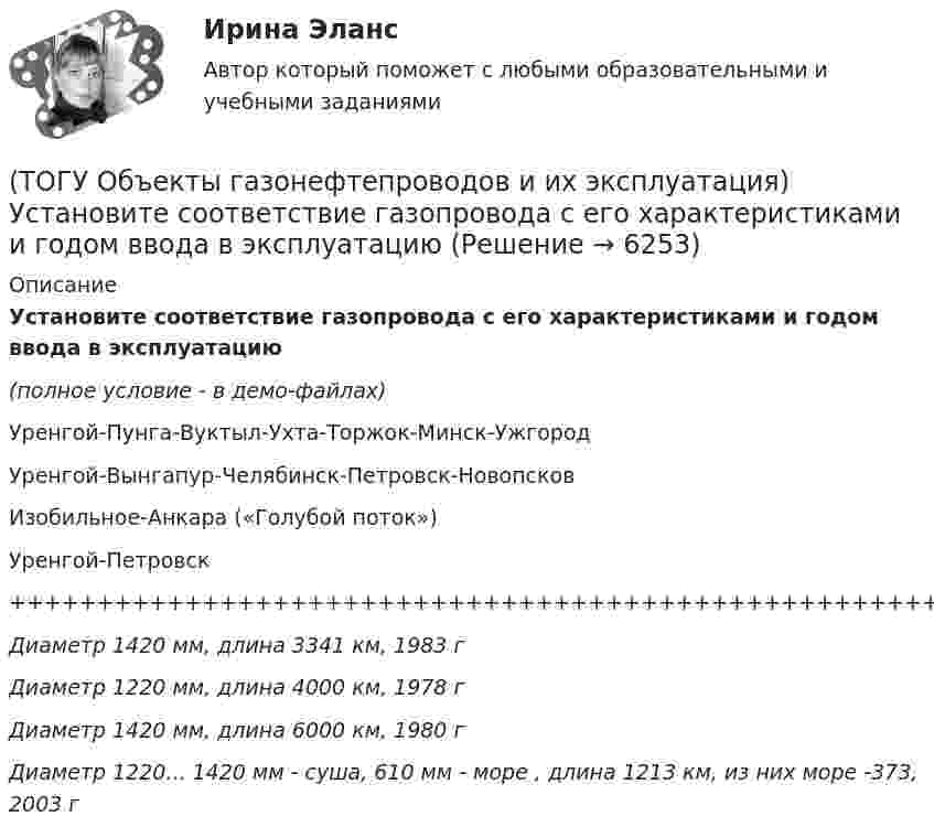     
          Описание
          Установите соответствие газопровода с его характеристиками и годом ввода в эксплуатацию(полное условие - в демо-файлах)Уренгой-Пунга-Вуктыл-Ухта-Торжок-Минск-УжгородУренгой-Вынгапур-Челябинск-Петровск-НовопсковИзобильное-Анкара («Голубой поток»)Уренгой-Петровск++++++++++++++++++++++++++++++++++++++++++++++++++++++++++++++++++++Диаметр 1420 мм, длина 3341 км, 1983 гДиаметр 1220 мм, длина 4000 км, 1978 гДиаметр 1420 мм, длина 6000 км, 1980 гДиаметр 1220... 1420 мм - суша, 610 мм - море , длина 1213 км, из них море -373, 2003 г   
            
            
            (ТОГУ Объекты газонефтепроводов и их эксплуатация) Универсальная формула ВНИИГаза λтр=0,067((158/Re)+(2kэ/D))^0,2позволяет рассчитать(ТОГУ Объекты газонефтепроводов и их эксплуатация) Установите соответствие газопровода с его характеристиками и годом ввода в эксплуатацию(ТОГУ Объекты газонефтепроводов и их эксплуатация) Установите соответствие между содержанием метана и типом месторождения(ТОГУ Объекты газонефтепроводов и их эксплуатация) Установите соответствие сети газопроводов после 1991 г. и направления(ТОГУ Объекты газонефтепроводов и их эксплуатация) Уточненный расчет участка газопровода включает в себя(ТОГУ Объекты газонефтепроводов и их эксплуатация) ### учитывает отклонение свойств природного газа от законов идеального газа(ТОГУ Объекты газонефтепроводов и их эксплуатация) Формула распределения давления по длине газопровода (ТОГУ Объекты газонефтепроводов и их эксплуатация) По данным 2008 года протяженность магистральных трубопроводов России составляет, км(ТОГУ Объекты газонефтепроводов и их эксплуатация) Расшифруйте аббревиатуру ЕСГ(ТОГУ Объекты газонефтепроводов и их эксплуатация) Сколько добытого газа в России транспортируется по магистральным газопроводам (в процентном отношении) (ТОГУ Объекты газонефтепроводов и их эксплуатация) Современные магистральные газопроводы проектируются  (ТОГУ Объекты газонефтепроводов и их эксплуатация) Среднее давление в газопроводе необходимо(ТОГУ Объекты газонефтепроводов и их эксплуатация) С эффектом Джоуля-Томсона связано(ТОГУ Объекты газонефтепроводов и их эксплуатация) Увеличить производительность газопровода можно 