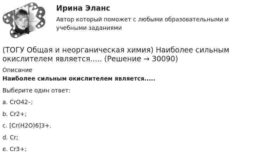      
          Описание
           Наиболее сильным окислителем является.....Выберите один ответ:a. CrO42–; b. Cr2+; c. [Cr(H2O)6]3+. d. Cr; e. Cr3+;   
            
            
            (ТОГУ Общая и неорганическая химия) На аноде в коррозионном гальваническом элементе Zn | HCl | Pb протекает      процесс: (ТОГУ Общая и неорганическая химия)  Наиболее сильным окислителем является.....(ТОГУ Общая и неорганическая химия) На катоде в коррозионном гальваническом элементе Мn ‌| HCl ‌| Со протекает процесс:(ТОГУ Общая и неорганическая химия)  Низшую степень окисления сера проявляет в соединении.... (ТОГУ Общая и неорганическая химия) Нитрат кальция можно получить при взаимодействии...(ТОГУ Общая и неорганическая химия) Объём  0,5 моль молекул кислорода при н. у. равен величине:(ТОГУ Общая и неорганическая химия)  Оксид марганца (IV) является по своим свойствам....(ТОГУ Общая и неорганическая химия) Гидролизу подвергается соль:  (ТОГУ Общая и неорганическая химия) Гидролизу по катиону подвергаются обе соли:(ТОГУ Общая и неорганическая химия) Железо при нагревании реагирует с концентрированным  раствором     H2SO4  с образованием продуктов реакции:(ТОГУ Общая и неорганическая химия) Ионно-молекулярному уравнению Н+ + ОН− = Н2О соответствует взаимодействие водных растворов веществ:(ТОГУ Общая и неорганическая химия) Ионно-молекулярному уравнению реакции Ba2+ + S2– = BaS                соответствует молекулярное уравнение:   (ТОГУ Общая и неорганическая химия) К металлам относится элемент, содержащий на внешнем уровне   электронов:(ТОГУ Общая и неорганическая химия) . Критерием самопроизвольного протекания процесса при T = const, P = const     является изменение функции: 