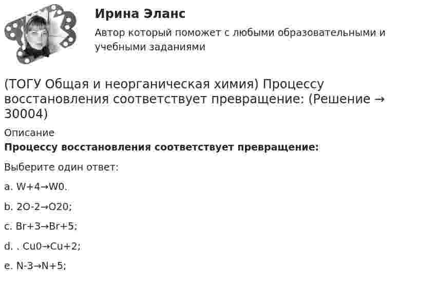      
          Описание
          Процессу восстановления соответствует превращение:Выберите один ответ:a. W+4→W0. b. 2O-2→O20; c. Br+3→Br+5; d. . Cu0→Cu+2; e. N-3→N+5;   
            
            
            (ТОГУ Общая и неорганическая химия)  При взаимодействии концентрированной H2SO4 со щелочными и щелочно-земельными металлами продуктом восстановления кислоты является....(ТОГУ Общая и неорганическая химия) Процессу восстановления соответствует превращение:(ТОГУ Общая и неорганическая химия) Процессу окисления соответствует схема.....(ТОГУ Общая и неорганическая химия)  Реакцией диспропорционирования является следующая реакция:(ТОГУ Общая и неорганическая химия) Среда щелочная в водном растворе соли:   (ТОГУ Общая и неорганическая химия) С увеличением концентрации водорода в 2 раза скорость реакции, протекающей по уравнению N2 + 3H2↔2NH3 :(ТОГУ Общая и неорганическая химия) Только амфотерные оксиды находятся в ряду веществ:(ТОГУ Общая и неорганическая химия) Молекулярному уравнению    Н2S  + MnCl2 = MnS↓ +2HCl соответствует ионно-молекулярное уравнение:(ТОГУ Общая и неорганическая химия) На аноде в коррозионном гальваническом элементе Zn | HCl | Pb протекает      процесс: (ТОГУ Общая и неорганическая химия)  Наиболее сильным окислителем является.....(ТОГУ Общая и неорганическая химия) На катоде в коррозионном гальваническом элементе Мn ‌| HCl ‌| Со протекает процесс:(ТОГУ Общая и неорганическая химия)  Низшую степень окисления сера проявляет в соединении.... (ТОГУ Общая и неорганическая химия) Нитрат кальция можно получить при взаимодействии...(ТОГУ Общая и неорганическая химия) Объём  0,5 моль молекул кислорода при н. у. равен величине: