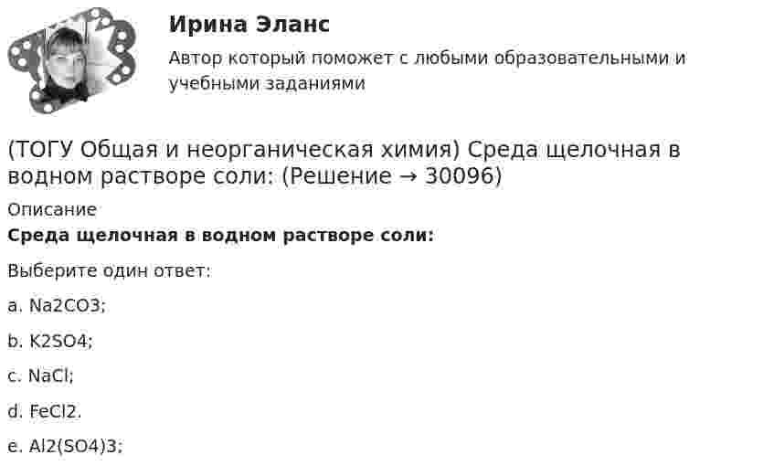      
          Описание
          Среда щелочная в водном растворе соли:   Выберите один ответ:a. Na2СO3; b. K2SO4; c. NaCl; d. FeCl2. e. Al2(SO4)3;   
            
            
            (ТОГУ Общая и неорганическая химия)  Реакцией диспропорционирования является следующая реакция:(ТОГУ Общая и неорганическая химия) Среда щелочная в водном растворе соли:   (ТОГУ Общая и неорганическая химия) С увеличением концентрации водорода в 2 раза скорость реакции, протекающей по уравнению N2 + 3H2↔2NH3 :(ТОГУ Общая и неорганическая химия) Только амфотерные оксиды находятся в ряду веществ:(ТОГУ Общая и неорганическая химия) Только кислотные оксиды находятся в ряду веществ:(ТОГУ Общая и неорганическая химия) Только при высокой температуре реагируют с водой оба металла:(ТОГУ Общая и неорганическая химия) Укажите ряд, в котором приведены только кислые соли:(ТОГУ Общая и неорганическая химия) На катоде в коррозионном гальваническом элементе Мn ‌| HCl ‌| Со протекает процесс:(ТОГУ Общая и неорганическая химия)  Низшую степень окисления сера проявляет в соединении.... (ТОГУ Общая и неорганическая химия) Нитрат кальция можно получить при взаимодействии...(ТОГУ Общая и неорганическая химия) Объём  0,5 моль молекул кислорода при н. у. равен величине:(ТОГУ Общая и неорганическая химия)  Оксид марганца (IV) является по своим свойствам....(ТОГУ Общая и неорганическая химия)  При взаимодействии концентрированной H2SO4 со щелочными и щелочно-земельными металлами продуктом восстановления кислоты является....(ТОГУ Общая и неорганическая химия) Процессу восстановления соответствует превращение: