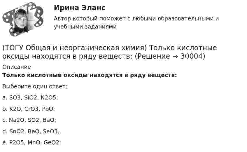      
          Описание
          Только кислотные оксиды находятся в ряду веществ:Выберите один ответ:a. SO3, SiO2, N2O5; b. K2O, CrO3, PbO; c. Na2O, SO2, BaO; d. SnO2, BaO, SeO3. e. P2O5, MnO, GeO2;   
            
            
            (ТОГУ Общая и неорганическая химия) Только амфотерные оксиды находятся в ряду веществ:(ТОГУ Общая и неорганическая химия) Только кислотные оксиды находятся в ряду веществ:(ТОГУ Общая и неорганическая химия) Только при высокой температуре реагируют с водой оба металла:(ТОГУ Общая и неорганическая химия) Укажите ряд, в котором приведены только кислые соли:(ТОГУ Общая и неорганическая химия)  Уравнение Нернста для расчёта потенциала электрода Cd в 0,1 М растворе CdSO4  имеет вид:(ТОГУ Общая и неорганическая химия) Фенол-фталеин окрашивает раствор в малиновый цвет, если рН раствора  равен величине:(ТОГУ Общая и неорганическая химия) Число эквивалентности марганца равно 3 в соединении:(ТОГУ Общая и неорганическая химия) Объём  0,5 моль молекул кислорода при н. у. равен величине:(ТОГУ Общая и неорганическая химия)  Оксид марганца (IV) является по своим свойствам....(ТОГУ Общая и неорганическая химия)  При взаимодействии концентрированной H2SO4 со щелочными и щелочно-земельными металлами продуктом восстановления кислоты является....(ТОГУ Общая и неорганическая химия) Процессу восстановления соответствует превращение:(ТОГУ Общая и неорганическая химия) Процессу окисления соответствует схема.....(ТОГУ Общая и неорганическая химия)  Реакцией диспропорционирования является следующая реакция:(ТОГУ Общая и неорганическая химия) Среда щелочная в водном растворе соли:   