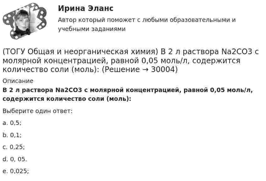     
          Описание
          В 2 л раствора Na2CO3  с молярной концентрацией, равной 0,05 моль/л,    содержится количество соли (моль):Выберите один ответ:a. 0,5; b. 0,1; c. 0,25; d. 0, 05. e. 0,025;   
            
            
            (ТОГУ Общая и неорганическая химия) Атому неметалла соответствует конфигурация валентных электронов....(ТОГУ Общая и неорганическая химия) В 2 л раствора Na2CO3  с молярной концентрацией, равной 0,05 моль/л,    содержится количество соли (моль):(ТОГУ Общая и неорганическая химия) Верным является утверждение, что(ТОГУ Общая и неорганическая химия) Веществу NaHS соответствует класс соединения и название:(ТОГУ Общая и неорганическая химия) В ионно-молекулярных уравнениях оба вещества записывают в виде       молекул:    (ТОГУ Общая и неорганическая химия) В коррозионной гальвано-паре для меди анодом является металл:(ТОГУ Общая и неорганическая химия) Восстановительная способность металлов последовательно возрастает в ряду....(ТОГУ) Наиболее сложным этапом МКЭ является(ТОГУ) На разрезе нет ошибок построения поверхности.(ТОГУ) На рисунке изображен прибор для измерения(ТОГУ) На сколько стадий подразделяются инженерные изыскания.(ТОГУ) Низкий коэффициент полезного действия имеют………передачи:(ТОГУ Общая и неорганическая химия)  d-элементу соответствует следующая электронная формула атома:(ТОГУ Общая и неорганическая химия) Анодным покрытием для свинца является металл: