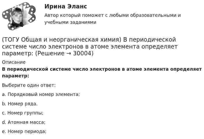      
          Описание
          В периодической системе число электронов в атоме элемента определяет параметр:Выберите один ответ:a. Порядковый номер элемента; b. Номер ряда. c. Номер группы; d. Атомная масса; e. Номер периода;   
            
            
            (ТОГУ Общая и неорганическая химия) Восстановительная способность металлов последовательно возрастает в ряду....(ТОГУ Общая и неорганическая химия) В периодической системе число электронов в атоме элемента определяет параметр:(ТОГУ Общая и неорганическая химия)  В реакции 2CdS(Т) + 3O2(Г) = = 2CdO(Т) + 2SO2(Г); ∆Нохр < 0 для увеличения выхода продуктов следует(ТОГУ Общая и неорганическая химия) Высший гидроксид кислоту Н3ЭО4 образуют элементы группы:(ТОГУ Общая и неорганическая химия) Высшую степень окисления элемента определяет...(ТОГУ Общая и неорганическая химия)  Гидролиз AlCl3 усилится при добавлении в раствор вещества...(ТОГУ Общая и неорганическая химия) Гидролизу подвергается соль:  (ТОГУ Общая и неорганическая химия) Анодным покрытием для свинца является металл:(ТОГУ Общая и неорганическая химия)  Атому металла соответствует электронная формула....(ТОГУ Общая и неорганическая химия) Атому неметалла соответствует конфигурация валентных электронов....(ТОГУ Общая и неорганическая химия) В 2 л раствора Na2CO3  с молярной концентрацией, равной 0,05 моль/л,    содержится количество соли (моль):(ТОГУ Общая и неорганическая химия) Верным является утверждение, что(ТОГУ Общая и неорганическая химия) Веществу NaHS соответствует класс соединения и название:(ТОГУ Общая и неорганическая химия) В ионно-молекулярных уравнениях оба вещества записывают в виде       молекул:    