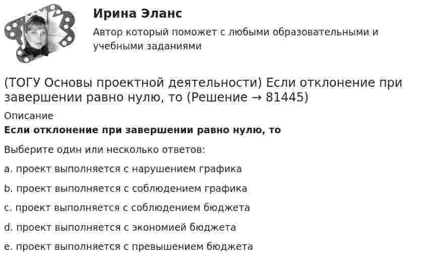      
            Описание
            Если отклонение при завершении равно нулю, тоВыберите один или несколько ответов:a. проект выполняется с нарушением графика b. проект выполняется с соблюдением графика c. проект выполняется с соблюдением бюджета d. проект выполняется с экономией бюджета e. проект выполняется с превышением бюджета    
            
            
            (ТОГУ Основы проектной деятельности) Для описания трудовых ресурсов не используют(ТОГУ Основы проектной деятельности) Если отклонение при завершении равно нулю, то(ТОГУ Основы проектной деятельности) Из показателей метода освоенного объема к прогнозным можно отнести(ТОГУ Основы проектной деятельности) Календарное планирование не включает в себя(ТОГУ Основы проектной деятельности) Критерий эффективности показателя рентабельность инвестиций(ТОГУ Основы проектной деятельности) Критический коэффициент представляет собой(ТОГУ Основы проектной деятельности) К управлению конфигурацией можно отнести(ТОГУ Основы проектной деятельности) В качестве финансового результата проекта можно рассматривать(ТОГУ Основы проектной деятельности) Возможность участников проекта воздействовать на него(ТОГУ Основы проектной деятельности) В современных классификациях проектов существуют следующие проблемы(ТОГУ Основы проектной деятельности) В среде MS Project используется следующий тип сетевой диаграммы(ТОГУ Основы проектной деятельности) Данный тип связей между задачами не возможен в MS Project(ТОГУ Основы проектной деятельности) Детальные решения по организационной структуре управления проектом закрепляются(ТОГУ Основы проектной деятельности) Деятельность по управлению проектом, направленная на достижение соответствия результатов проекта выявленным потребностям и ожиданиям, представляет собой подсистему управления